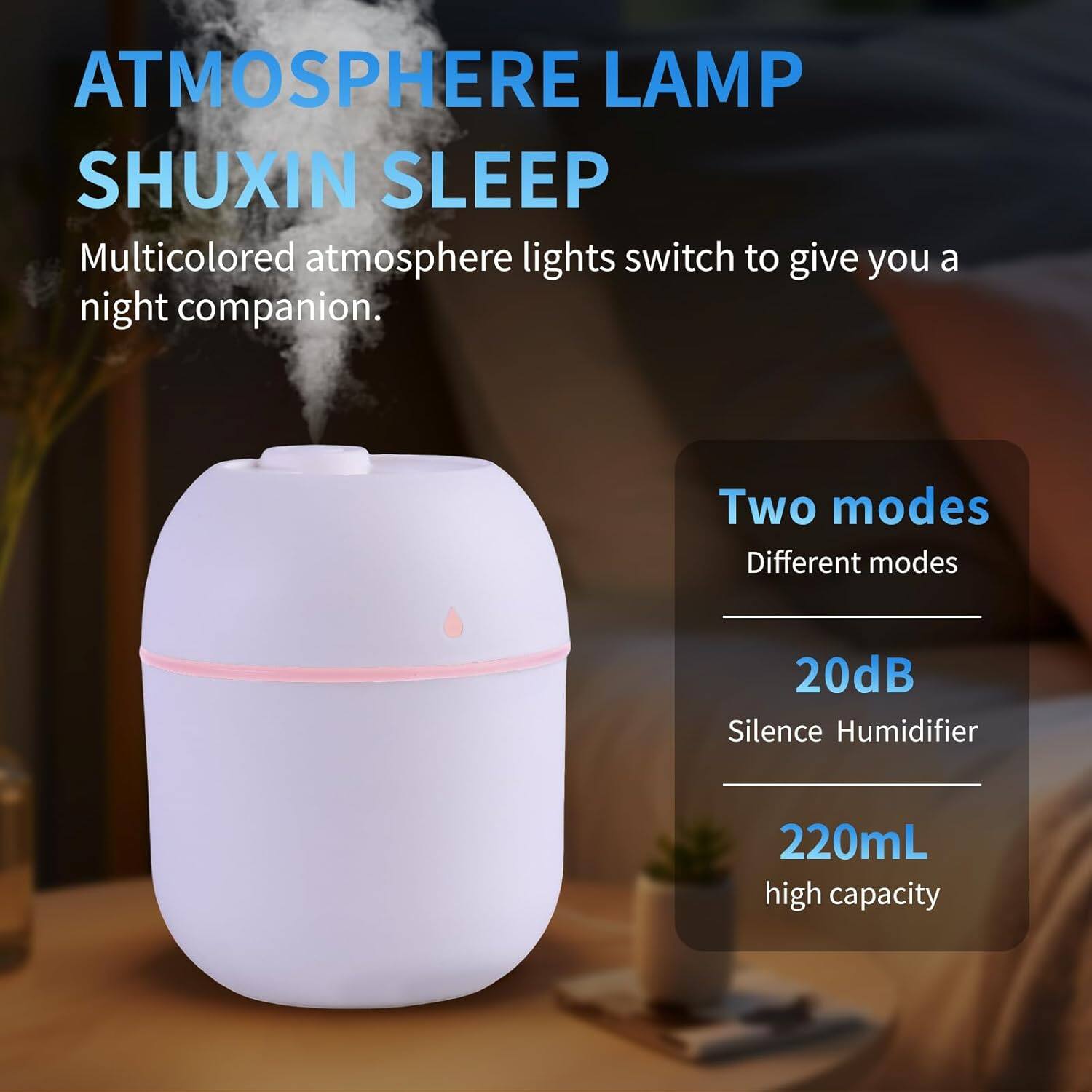 ATMOSPHERE LAMP SHUXIN SLEEP

Multicolored atmosphere lights switch to give you a night companion.

Two modes
Different modes

20dB
Silence Humidifier

220mL
high capacity