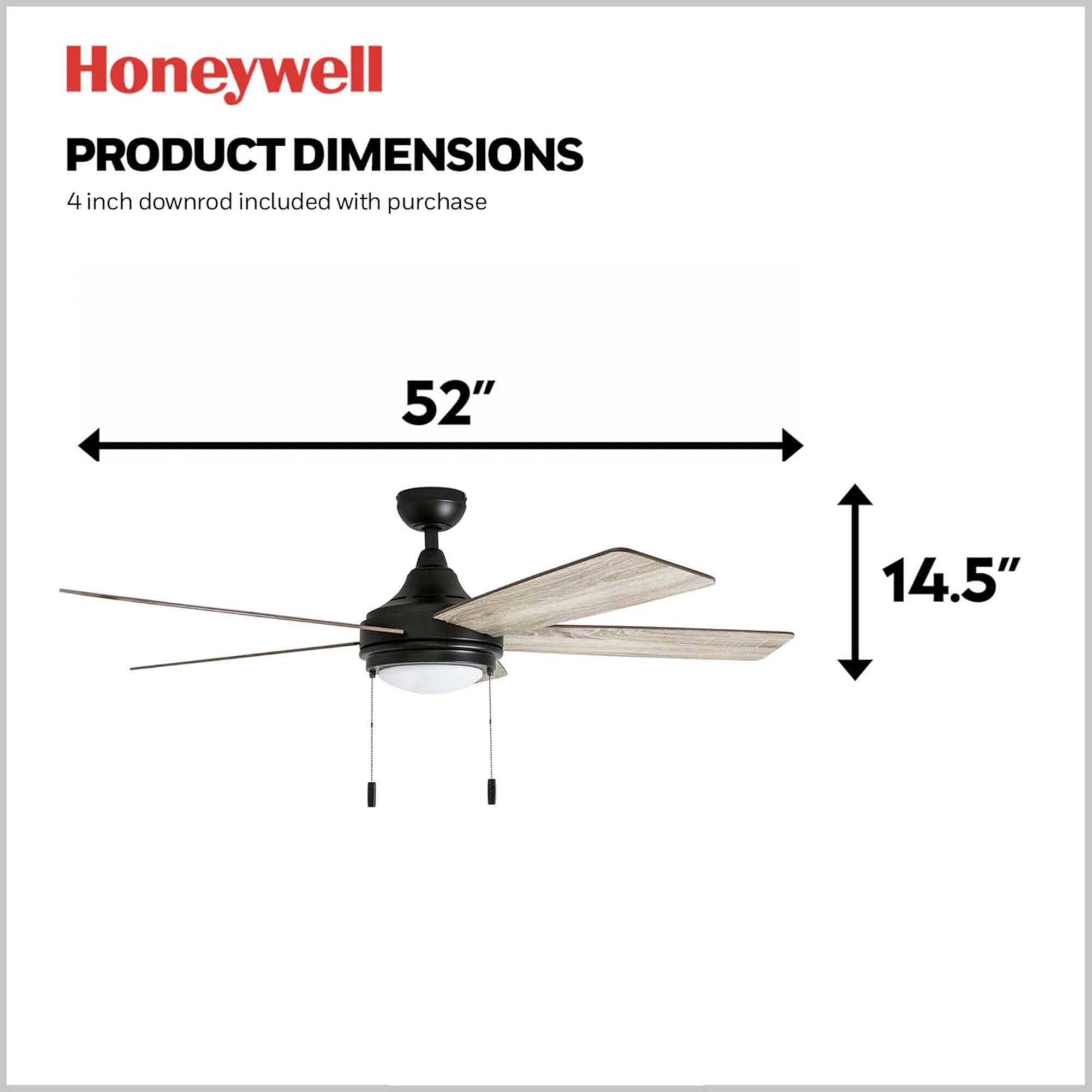 Honeywell  
PRODUCT DIMENSIONS  
4 inch downrod included with purchase  
52"  
14.5"
