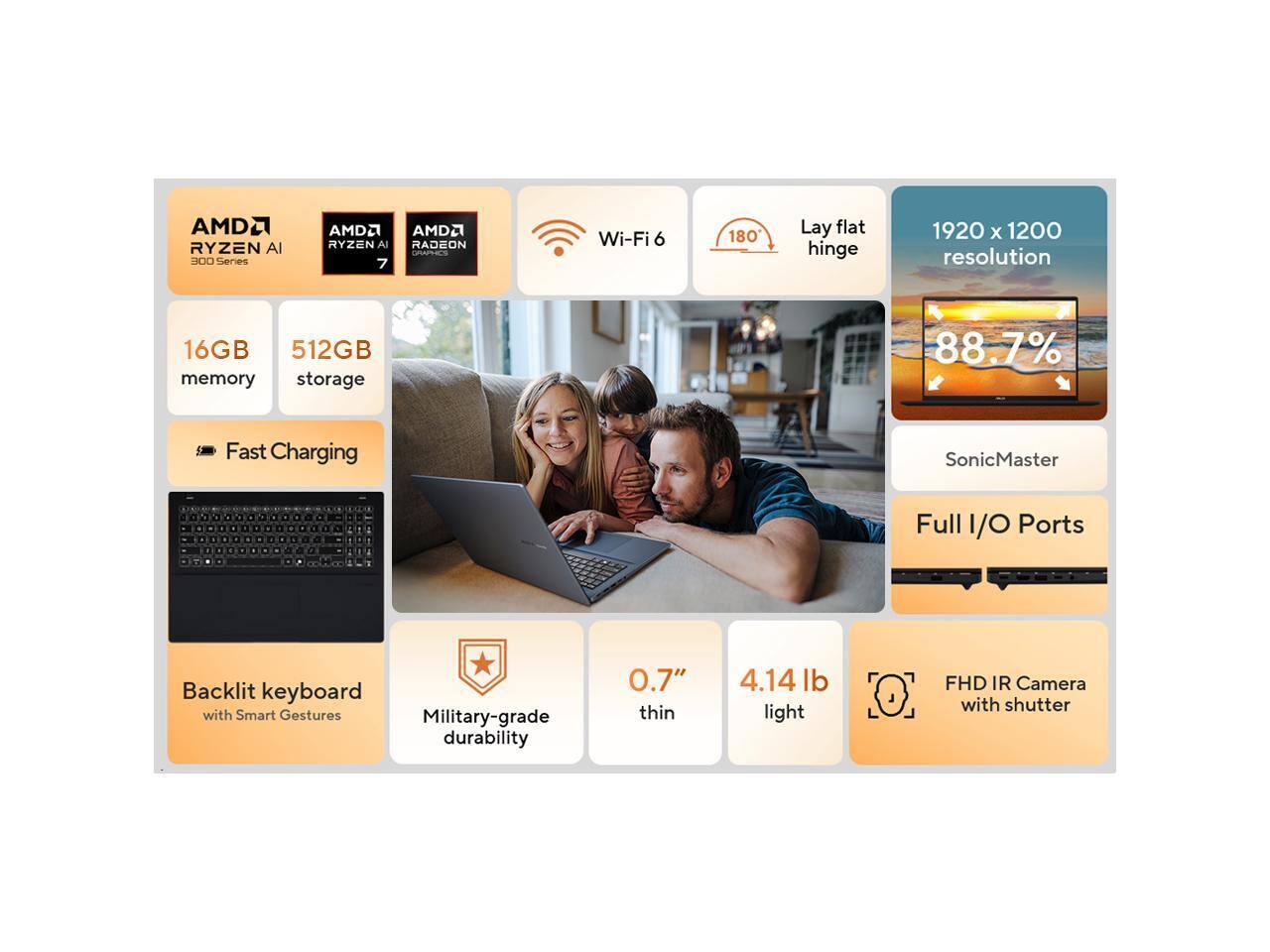 AMD Ryzen AI 300 Series  
AMD Radeon Graphics  
16GB memory  
512GB storage  
Wi-Fi 6  
180° Lay flat hinge  
1920 x 1200 resolution  
88.7% Fast Charging  
SonicMaster  
Backlit keyboard with Smart Gestures  
Full I/O Ports  
Military-grade durability  
0.7" thin  
4.14 lb light  
FHD IR Camera with shutter