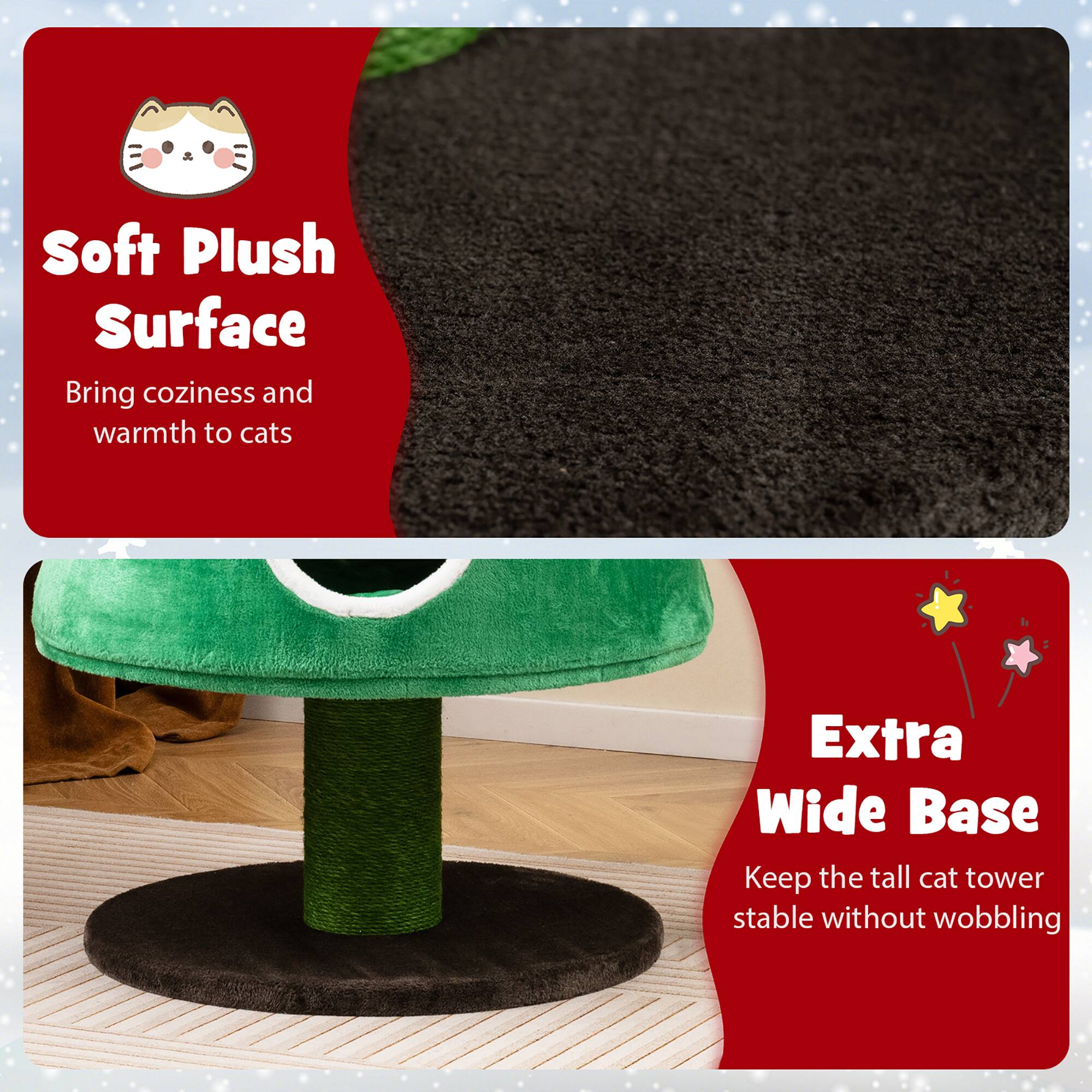 Soft Plush Surface  
Bring coziness and warmth to cats  

Extra Wide Base  
Keep the tall cat tower stable without wobbling