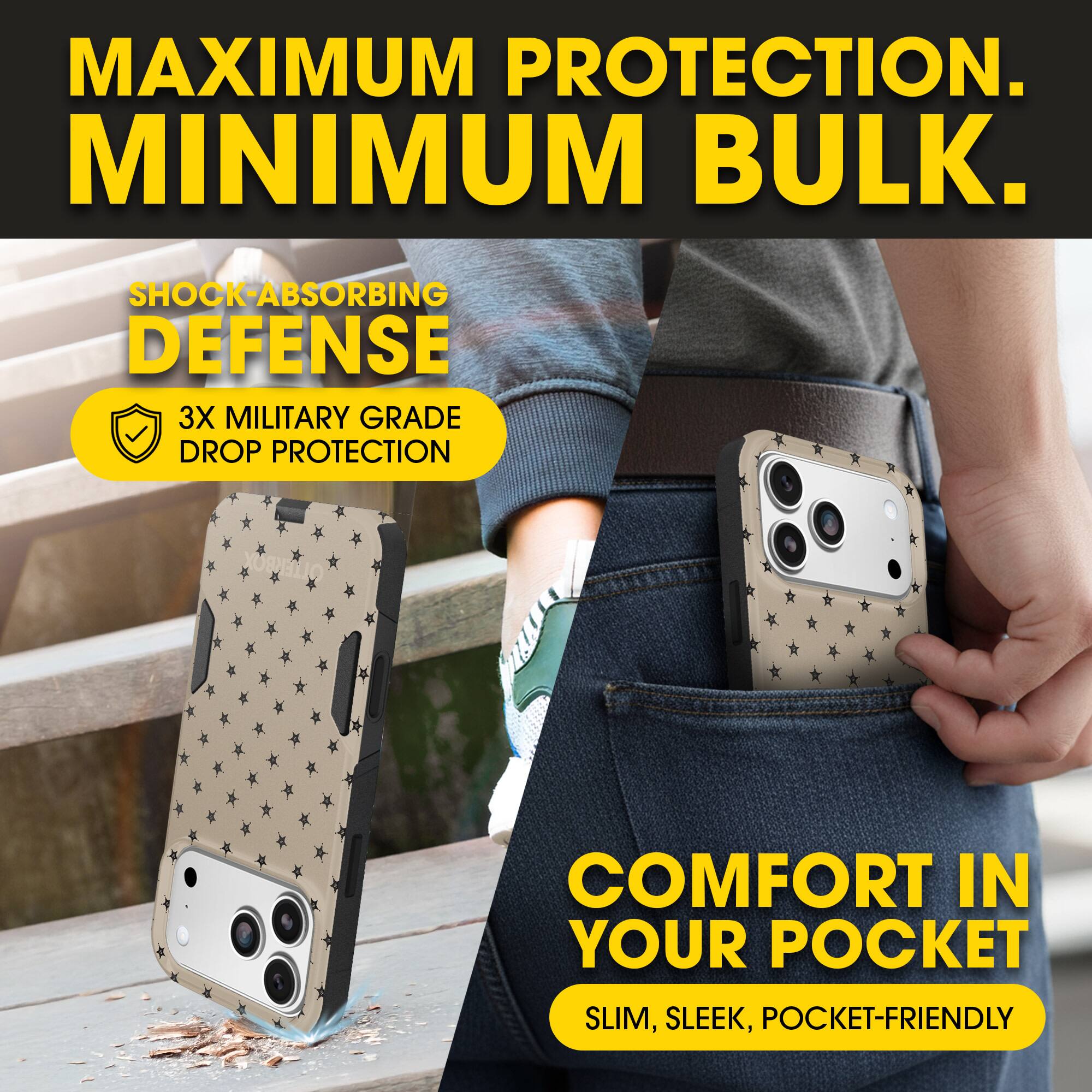 MAXIMUM PROTECTION.  
MINIMUM BULK.

SHOCK-ABSORBING DEFENSE  
3X MILITARY GRADE DROP PROTECTION

COMFORT IN YOUR POCKET  
SLIM, SLEEK, POCKET-FRIENDLY