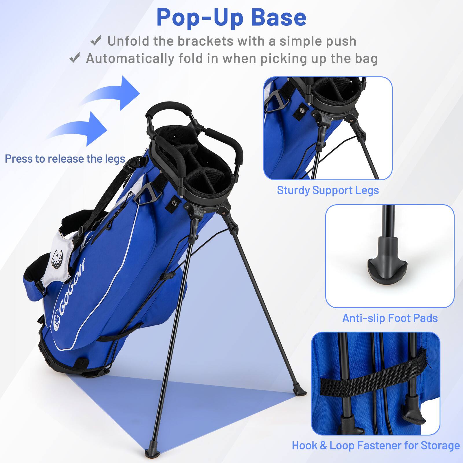 Pop-Up Base  
- Unfold the brackets with a simple push  
- Automatically fold in when picking up the bag  

Press to release the legs  

Sturdy Support Legs  
Anti-slip Foot Pads  
Hook & Loop Fastener for Storage