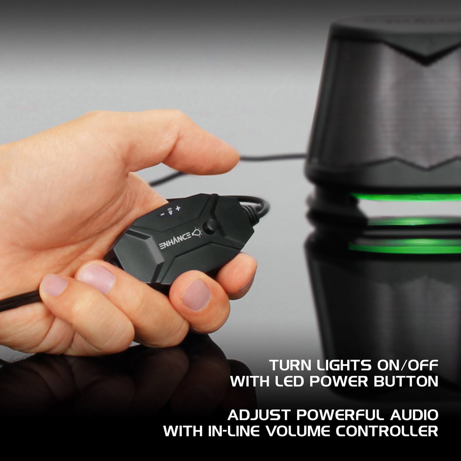 ENHANCE  
TURN LIGHTS ON/OFF WITH LED POWER BUTTON  
ADJUST POWERFUL AUDIO WITH IN-LINE VOLUME CONTROLLER