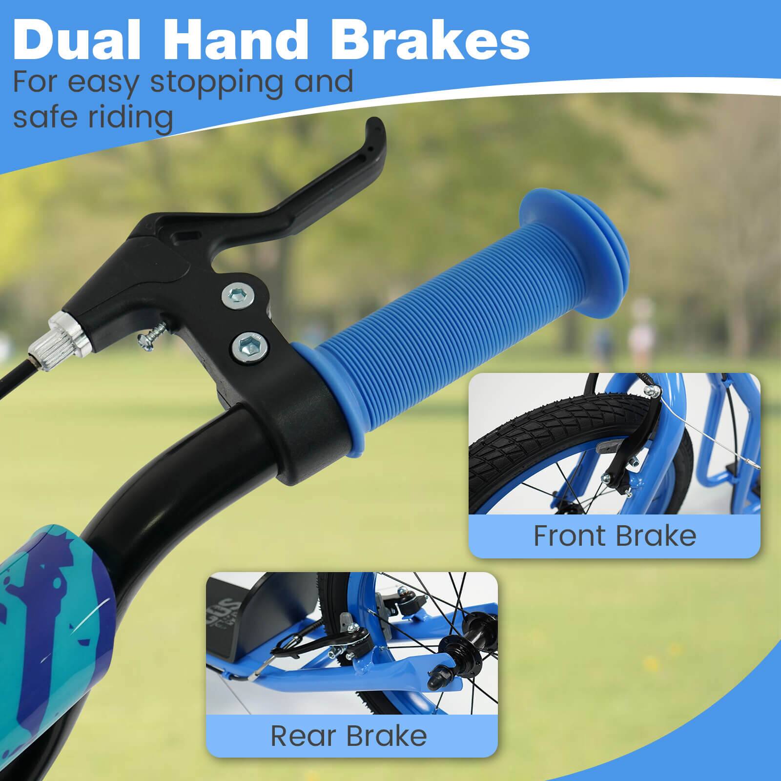 Dual Hand Brakes  
For easy stopping and safe riding  

Front Brake  
Rear Brake