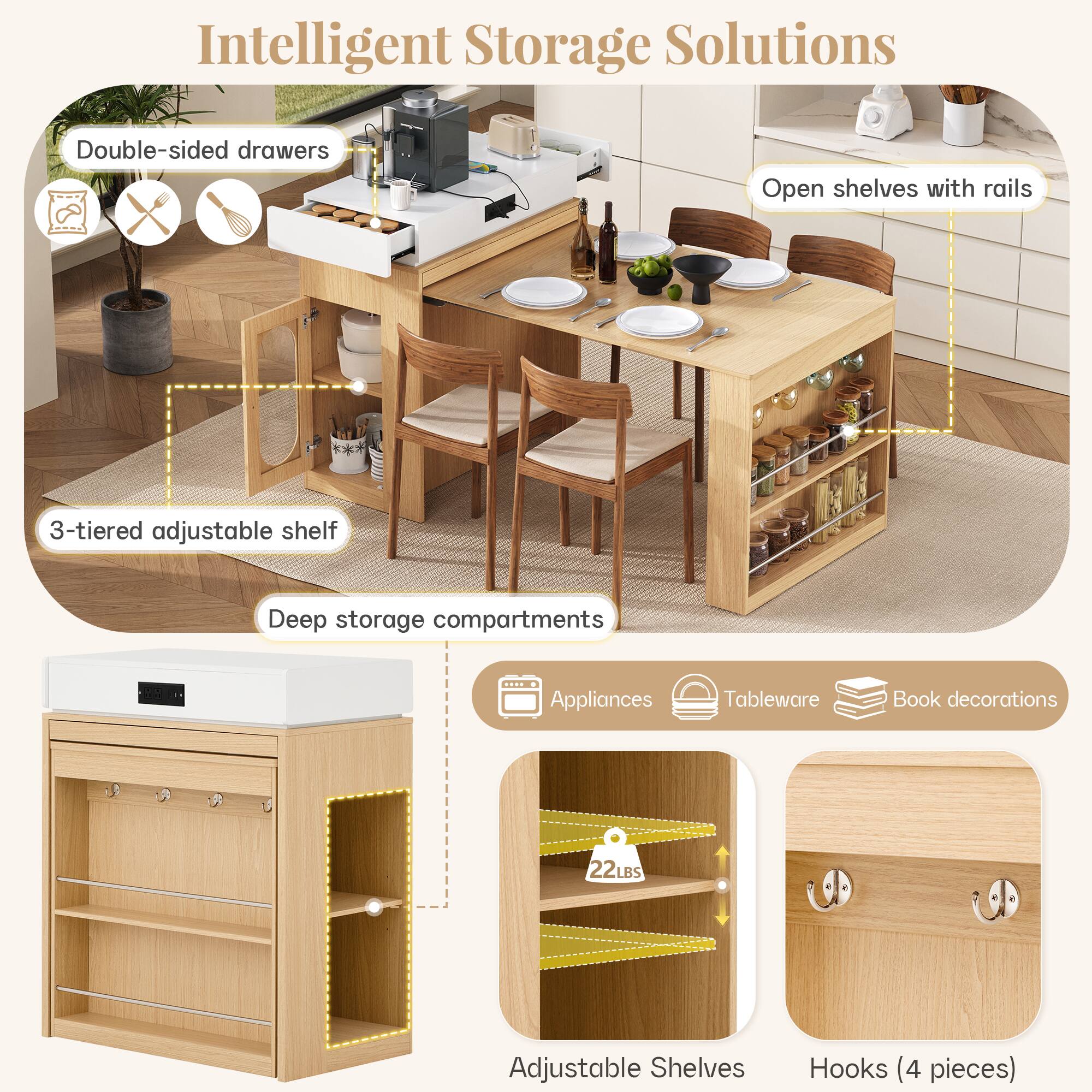 Intelligent Storage Solutions

- Double-sided drawers
- Open shelves with rails
- 3-tiered adjustable shelf
- Deep storage compartments
- Appliances
- Tableware
- Book decorations
- 22LBS Adjustable Shelves
- Hooks (4 pieces)