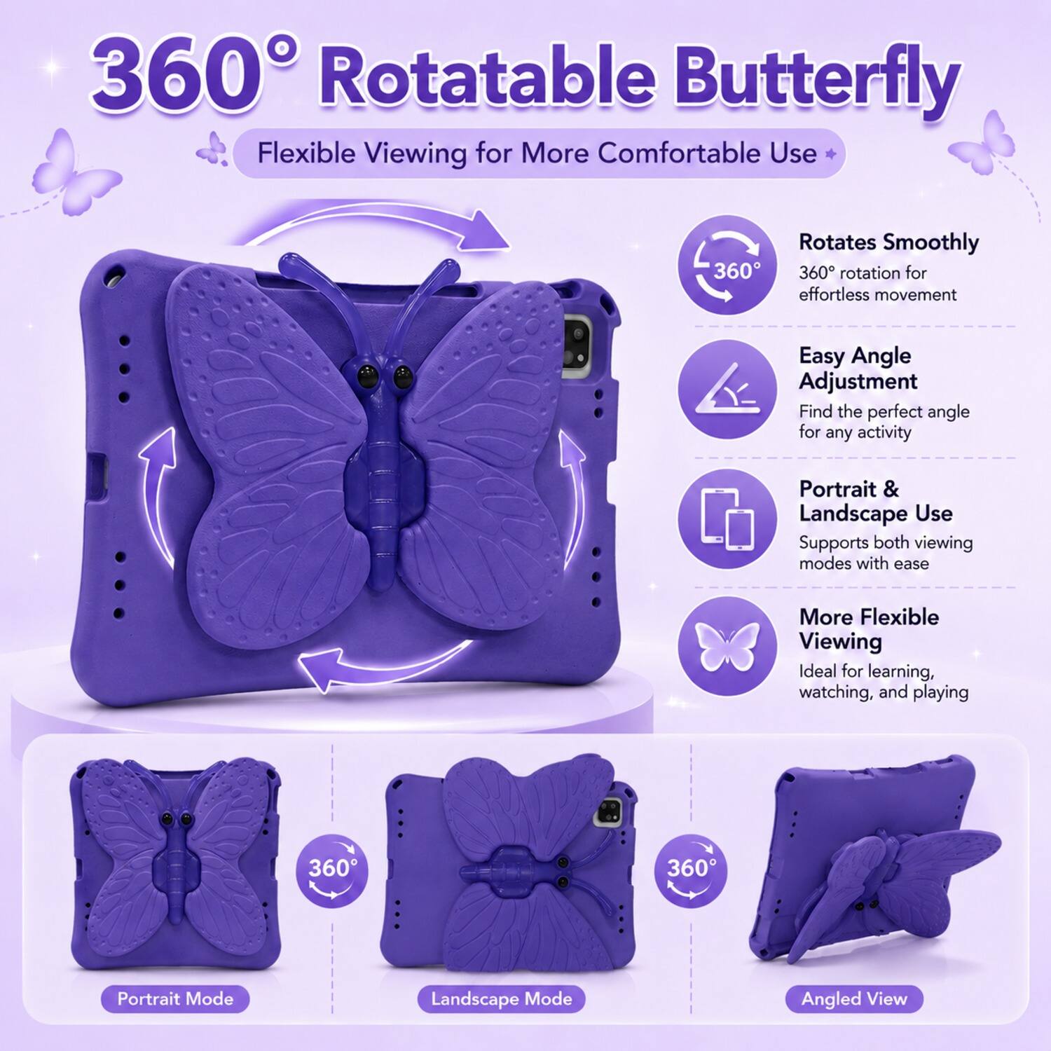 360° Rotatable Butterfly  
Flexible Viewing for More Comfortable Use  

- Rotates Smoothly  
  360° rotation for effortless movement  

- Easy Angle Adjustment  
  Find the perfect angle for any activity  

- Portrait & Landscape Use  
  Supports both viewing modes with ease  

- More Flexible Viewing  
  Ideal for learning, watching, and playing  

360°  
Portrait Mode  
Landscape Mode  
Angled View