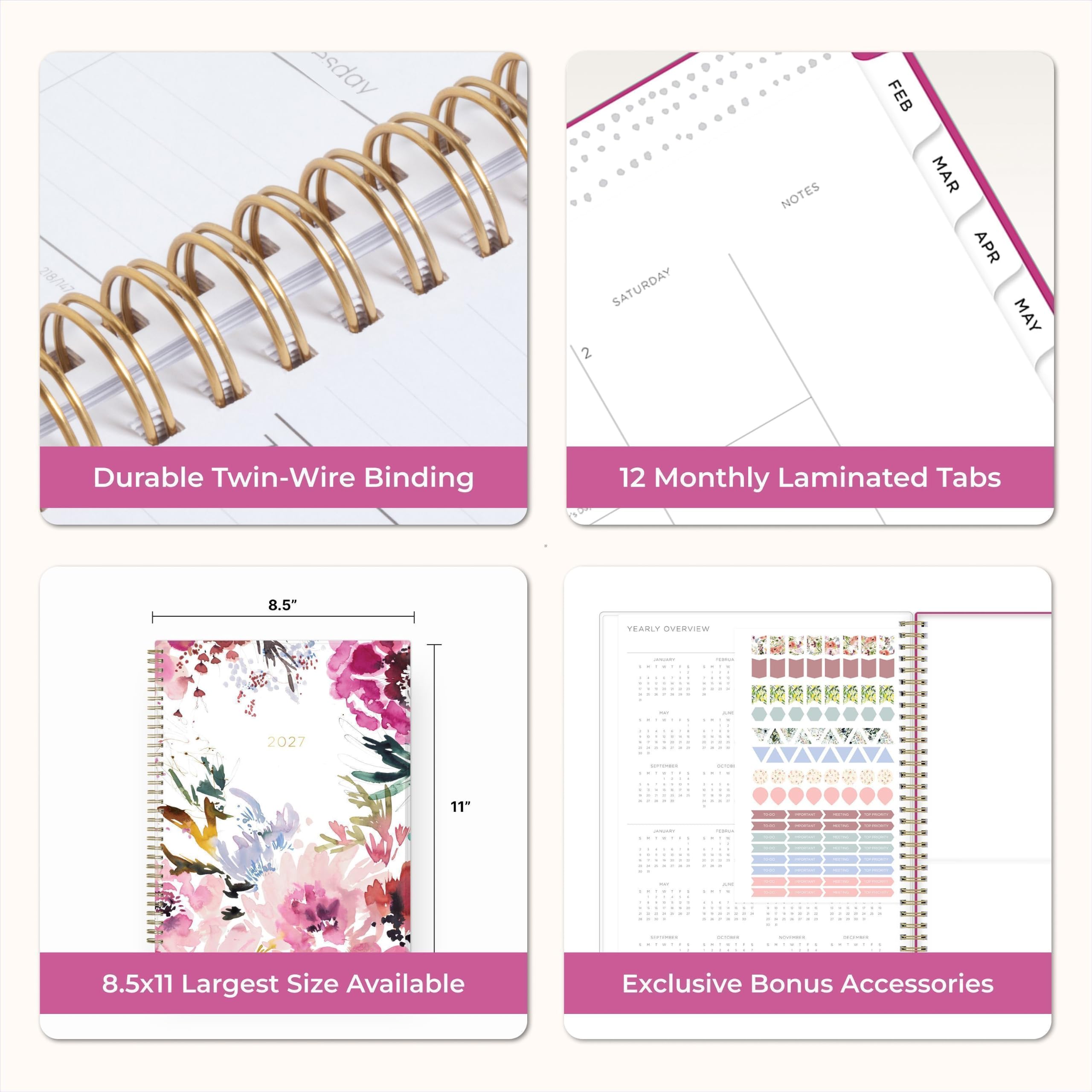 218/147

sday

SATURDAY 2

NOTES

FEB MAR APR MAY

Durable Twin-Wire Binding

12 Monthly Laminated Tabs

8.5"

YEARLY OVERVIEW

2027

11"

8.5x11 Largest Size Available

Exclusive Bonus Accessories