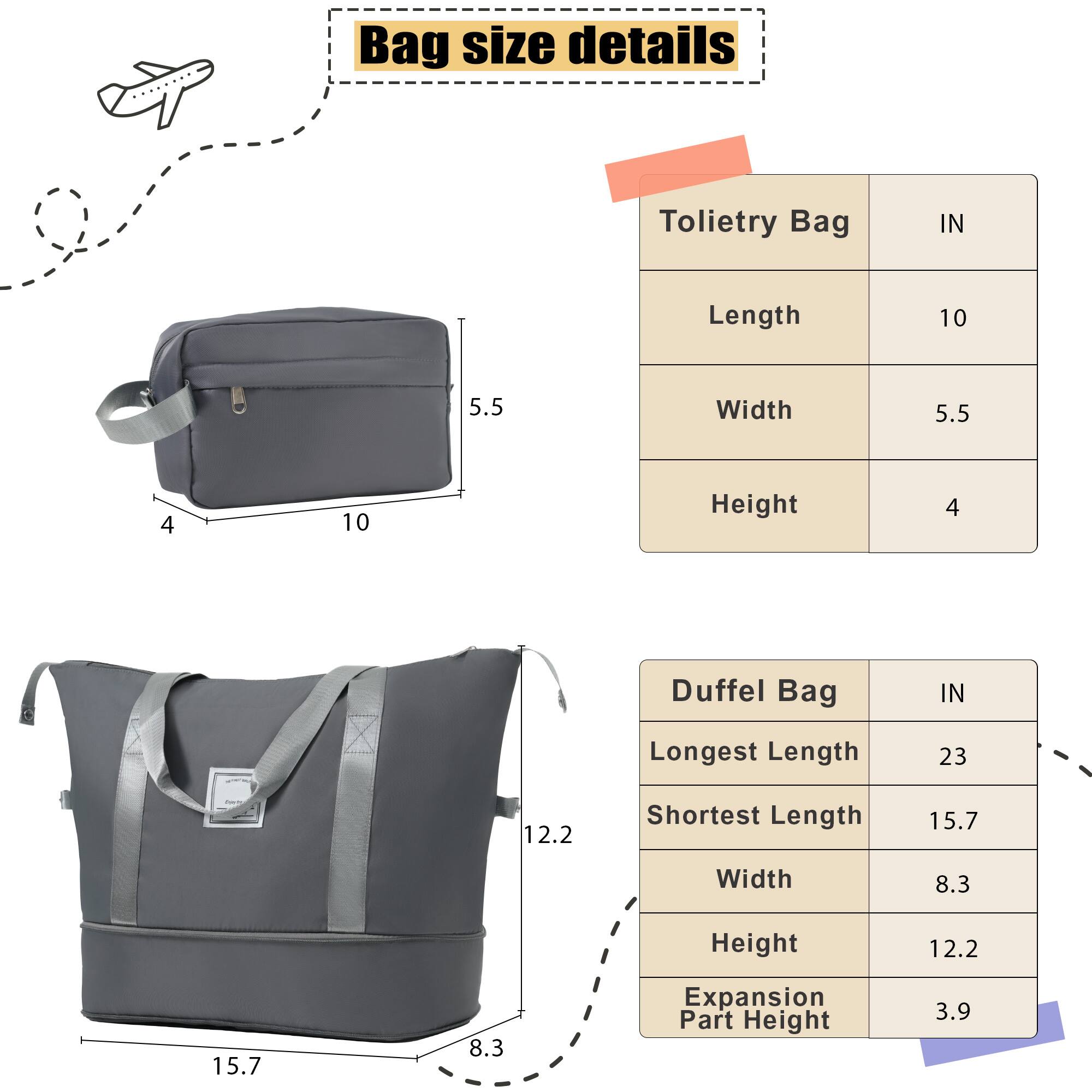 Bag size details

Tolietry Bag  
IN  
Length 10  
Width 5.5  
Height 4  

Duffel Bag  
IN  
Longest Length 23  
Shortest Length 15.7  
Width 8.3  
Height 12.2  
Expansion Part Height 3.9