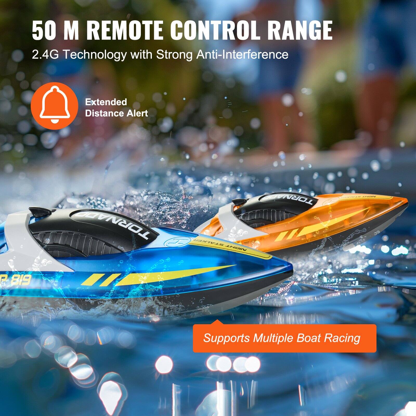 50 M REMOTE CONTROL RANGE  
2.4G Technology with Strong Anti-Interference  

Extended Distance Alert  

Supports Multiple Boat Racing