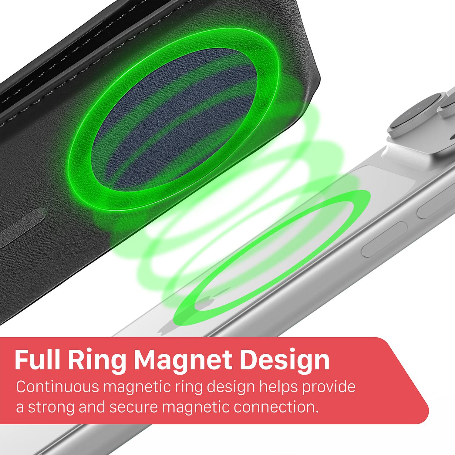 Full Ring Magnet Design  
Continuous magnetic ring design helps provide a strong and secure magnetic connection.