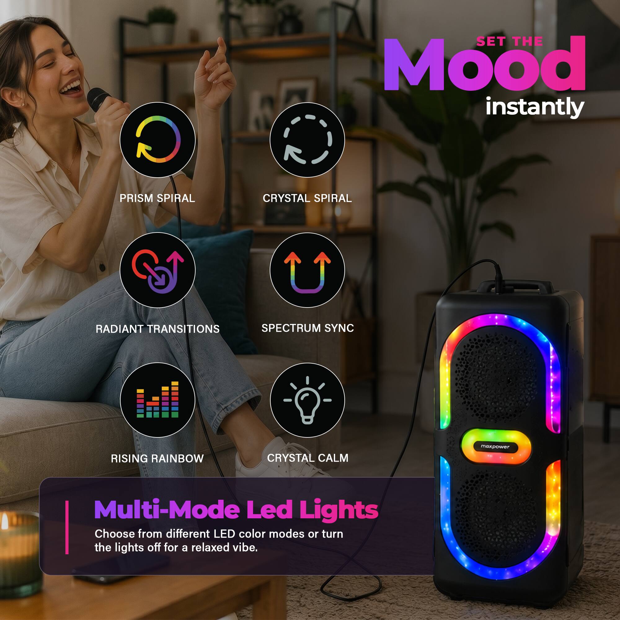 SET THE Mood instantly

PRISM SPIRAL
CRYSTAL SPIRAL
RADIANT TRANSITIONS
SPECTRUM SYNC
RISING RAINBOW
CRYSTAL CALM

Multi-Mode Led Lights

Choose from different LED color modes or turn the lights off for a relaxed vibe.