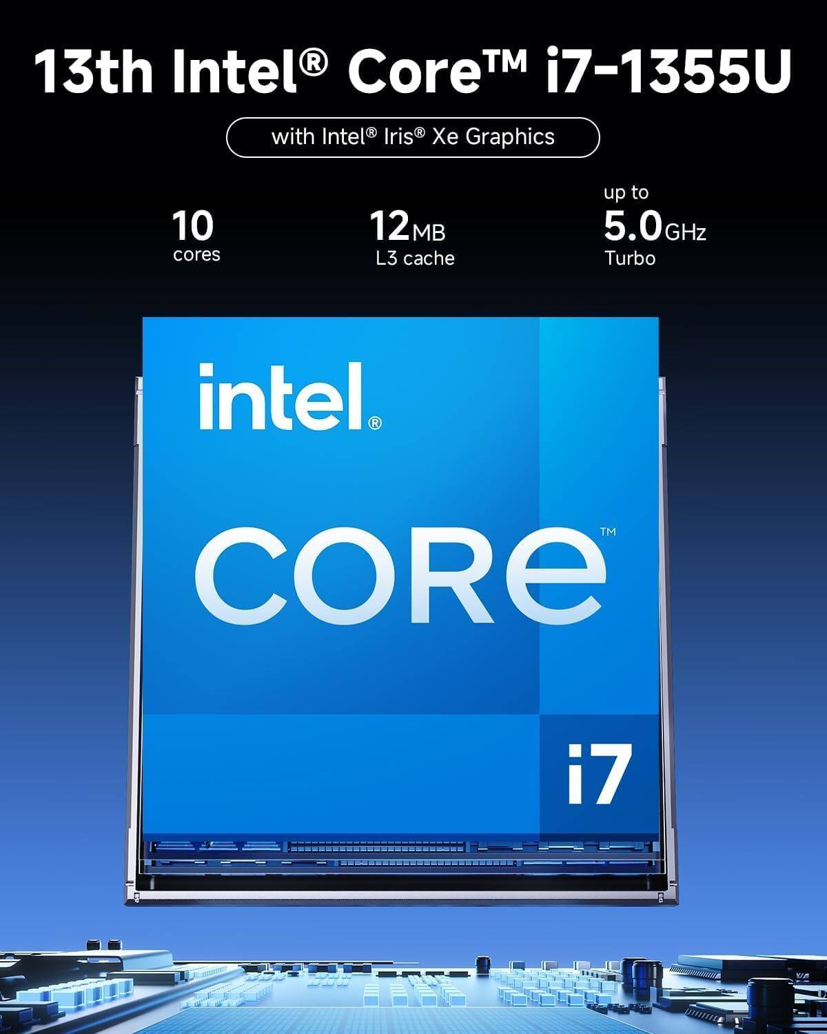13th Intel® Core™ i7-1355U with Intel® Iris® Xe Graphics  
10 cores  
12 MB L3 cache  
up to 5.0GHz Turbo