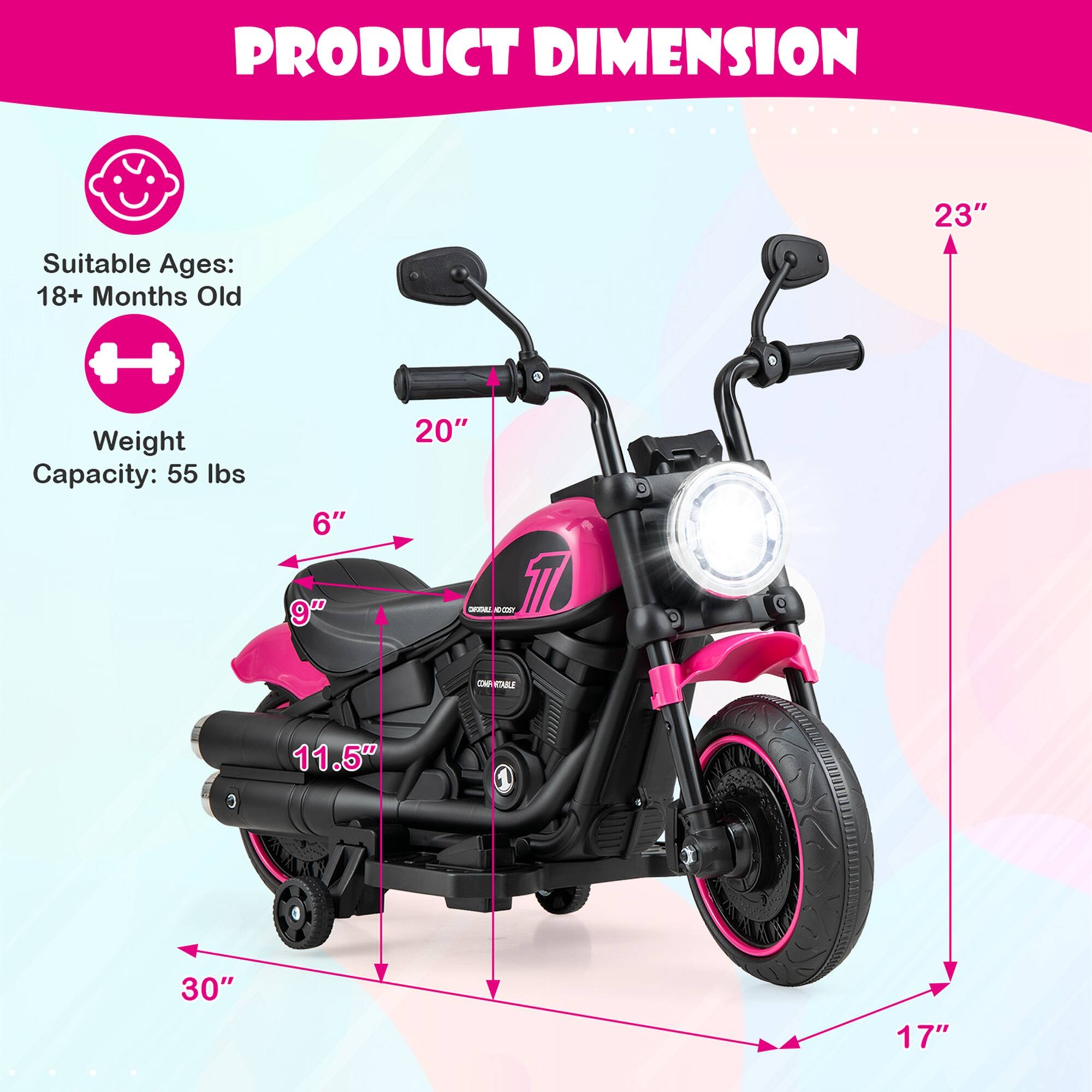 PRODUCT DIMENSION

Suitable Ages: 18+ Months Old

Weight Capacity: 55 lbs

Dimensions:
- Height: 23"
- Width: 30"
- Length: 17"
- Seat Height: 9"
- Seat Width: 11.5"
- Handlebar Height: 20"
- Ground Clearance: 6"