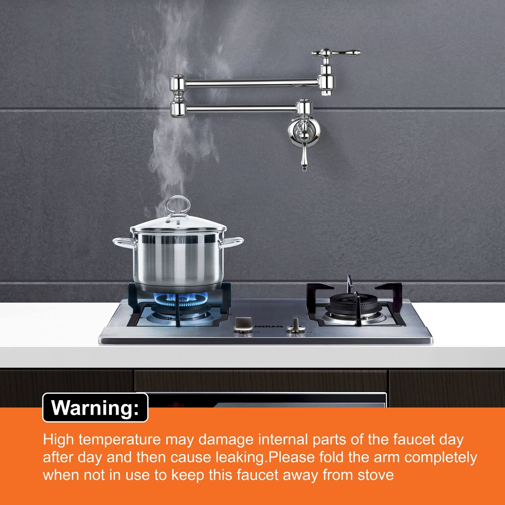 Warning:

High temperature may damage internal parts of the faucet day after day and then cause leaking. Please fold the arm completely when not in use to keep this faucet away from stove.