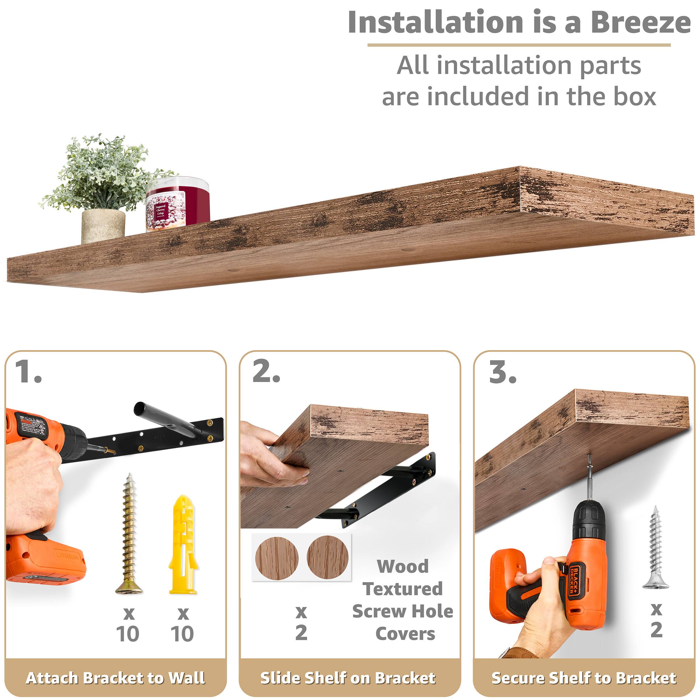 Installation is a Breeze All installation parts are included in the box

1. Attach Bracket to Wall
2. Slide Shelf on Bracket
3. Secure Shelf to Bracket

Wood Textured Screw Hole Covers x 2

MS x 10
ES x 10
BS x 2