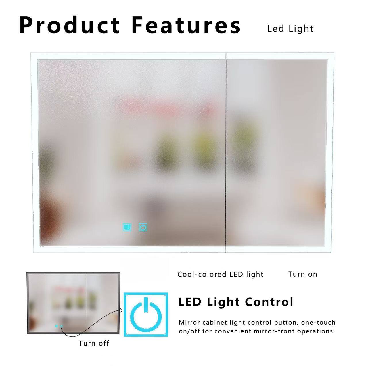 Product Features

Led Light

Cool-colored LED light

Turn on

LED Light Control

Mirror cabinet light control button, one-touch on/off for convenient mirror-front operations.