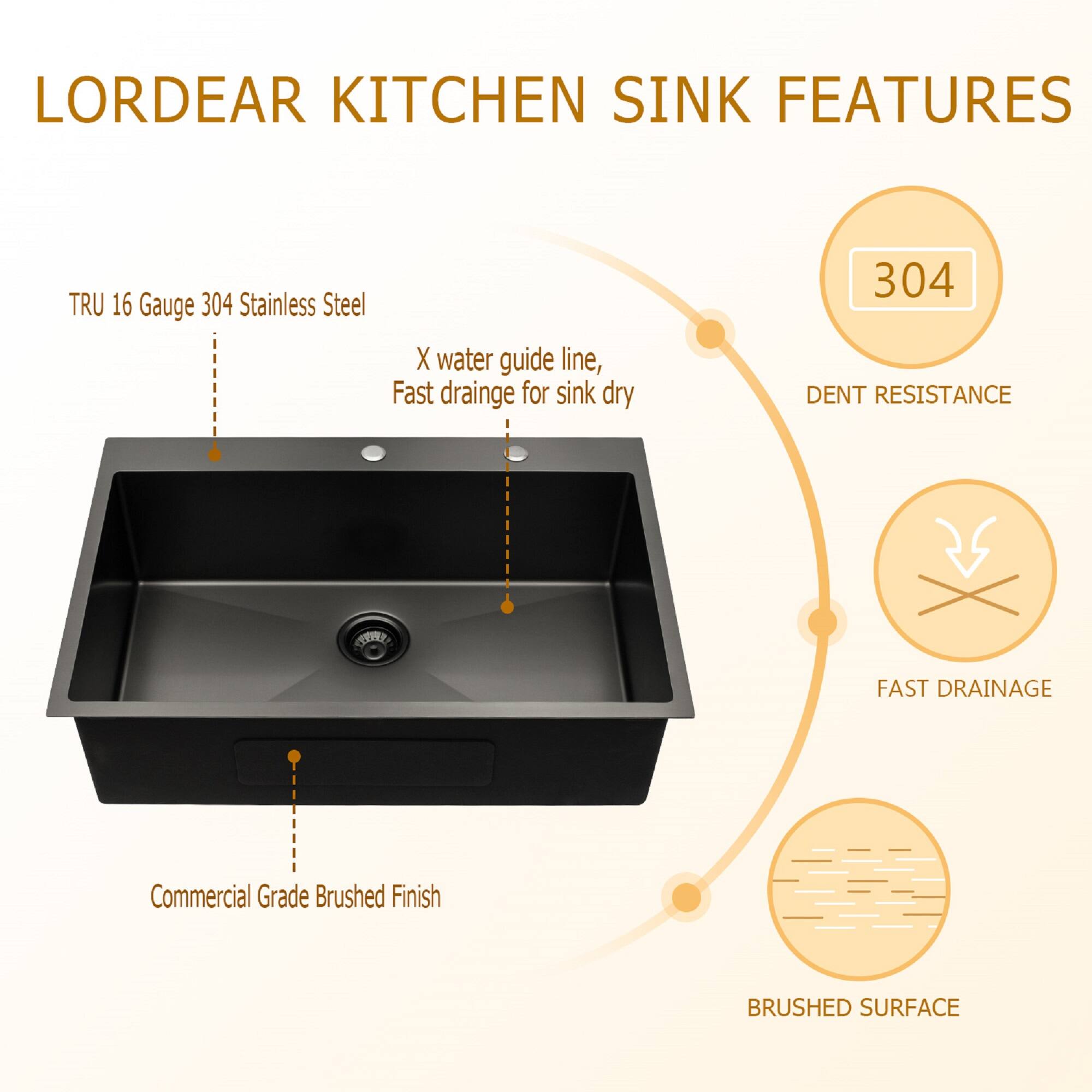 LORDEAR KITCHEN SINK FEATURES

- TRU 16 Gauge 304 Stainless Steel
- X water guide line, Fast drainage for sink dry
- Commercial Grade Brushed Finish
- 304 DENT RESISTANCE
- FAST DRAINAGE
- BRUSHED SURFACE