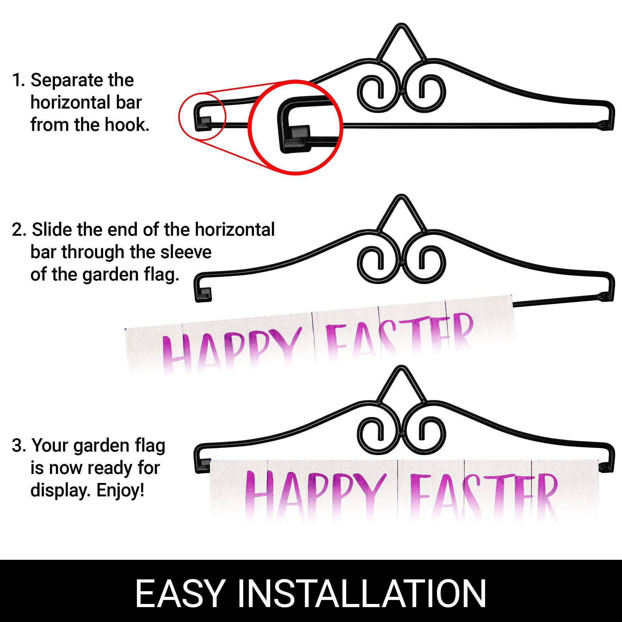 1. Separate the horizontal bar from the hook.

2. Slide the end of the horizontal bar through the sleeve of the garden flag.

3. Your garden flag is now ready for display. Enjoy!

EASY INSTALLATION