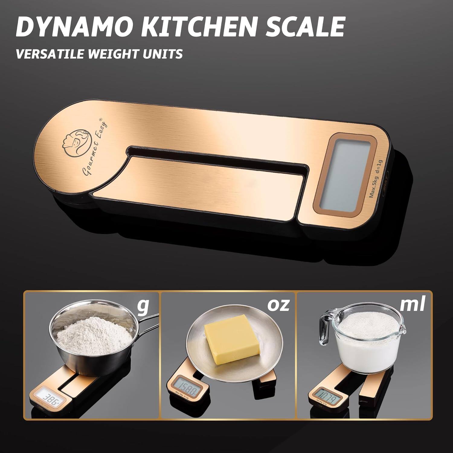 DYNAMO KITCHEN SCALE  
VERSATILE WEIGHT UNITS  

Gourmet Easy  

g  
386  

oz  
15.80  

ml  
1079