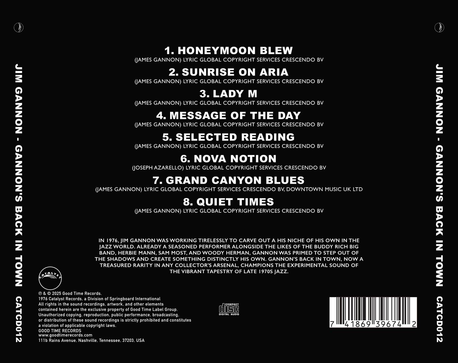 1. HONEYMOON BLEW  
   (JAMES GANNON) LYRIC GLOBAL COPYRIGHT SERVICES CRESCENDO BV  

2. SUNRISE ON ARIA  
   (JAMES GANNON) LYRIC GLOBAL COPYRIGHT SERVICES CRESCENDO BV  

3. LADY M  
   (JAMES GANNON) LYRIC GLOBAL COPYRIGHT SERVICES CRESCENDO BV  

4. MESSAGE OF THE DAY  
   (JAMES GANNON) LYRIC GLOBAL COPYRIGHT SERVICES CRESCENDO BV  

5. SELECTED READING  
   (JAMES GANNON) LYRIC GLOBAL COPYRIGHT SERVICES CRESCENDO BV  

6. NOVA NOTION  
   (JOSEPH AZARELLO) LYRIC GLOBAL COPYRIGHT SERVICES CRESCENDO BV  

7. GRAND CANYON BLUES  
   (JAMES GANNON) LYRIC GLOBAL COPYRIGHT SERVICES CRESCENDO BV, DOWNTOWN MUSIC LTD  

8. QUIET TIMES  
   (JAMES GANNON) LYRIC GLOBAL COPYRIGHT SERVICES CRESCENDO BV  

---

IN 1976, JIM GANNON WAS WORKING TIRESLESSLY TO CARVE OUT A NICHÉ OF HIS OWN IN THE