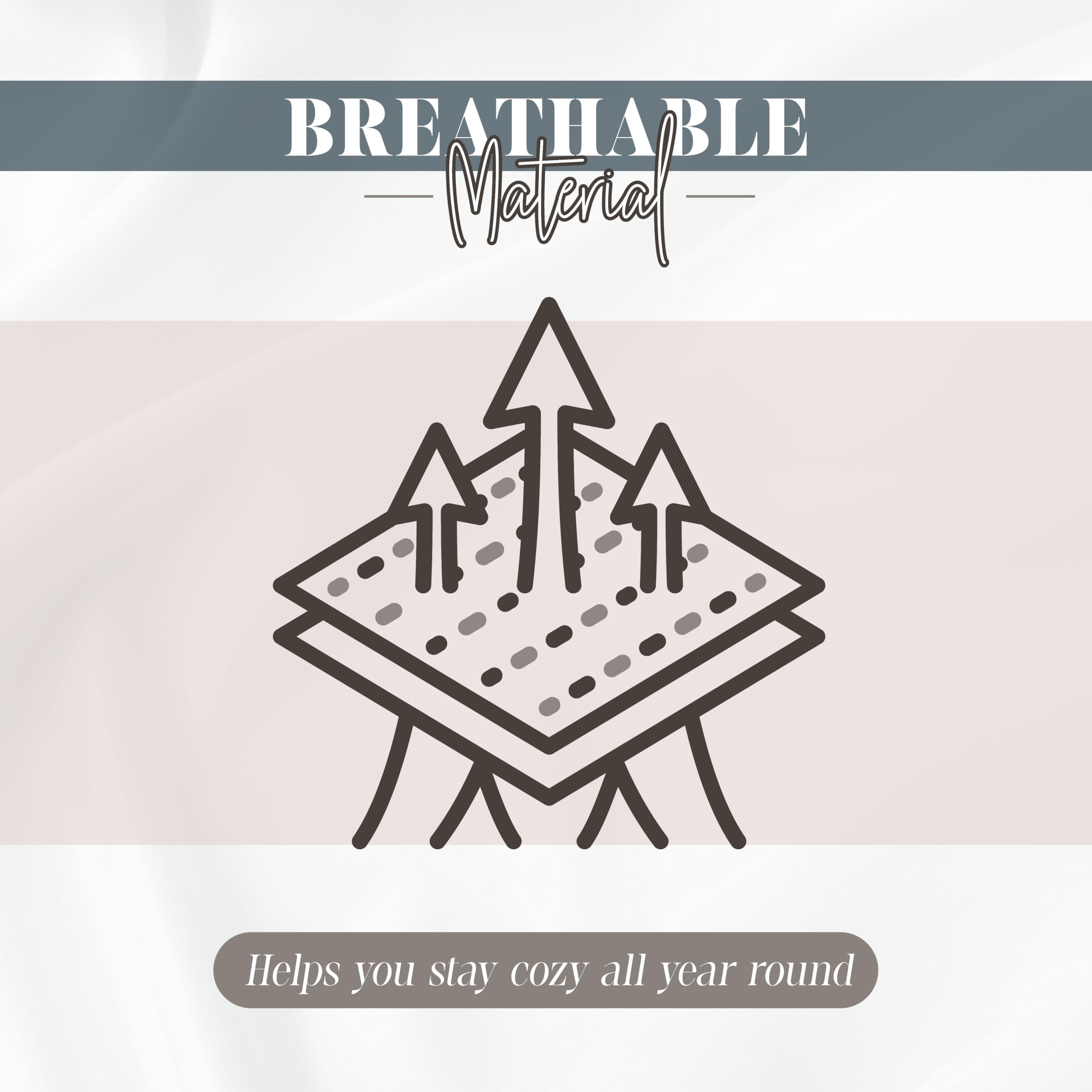 BREATHABLE  
Material  

Helps you stay cozy all year round