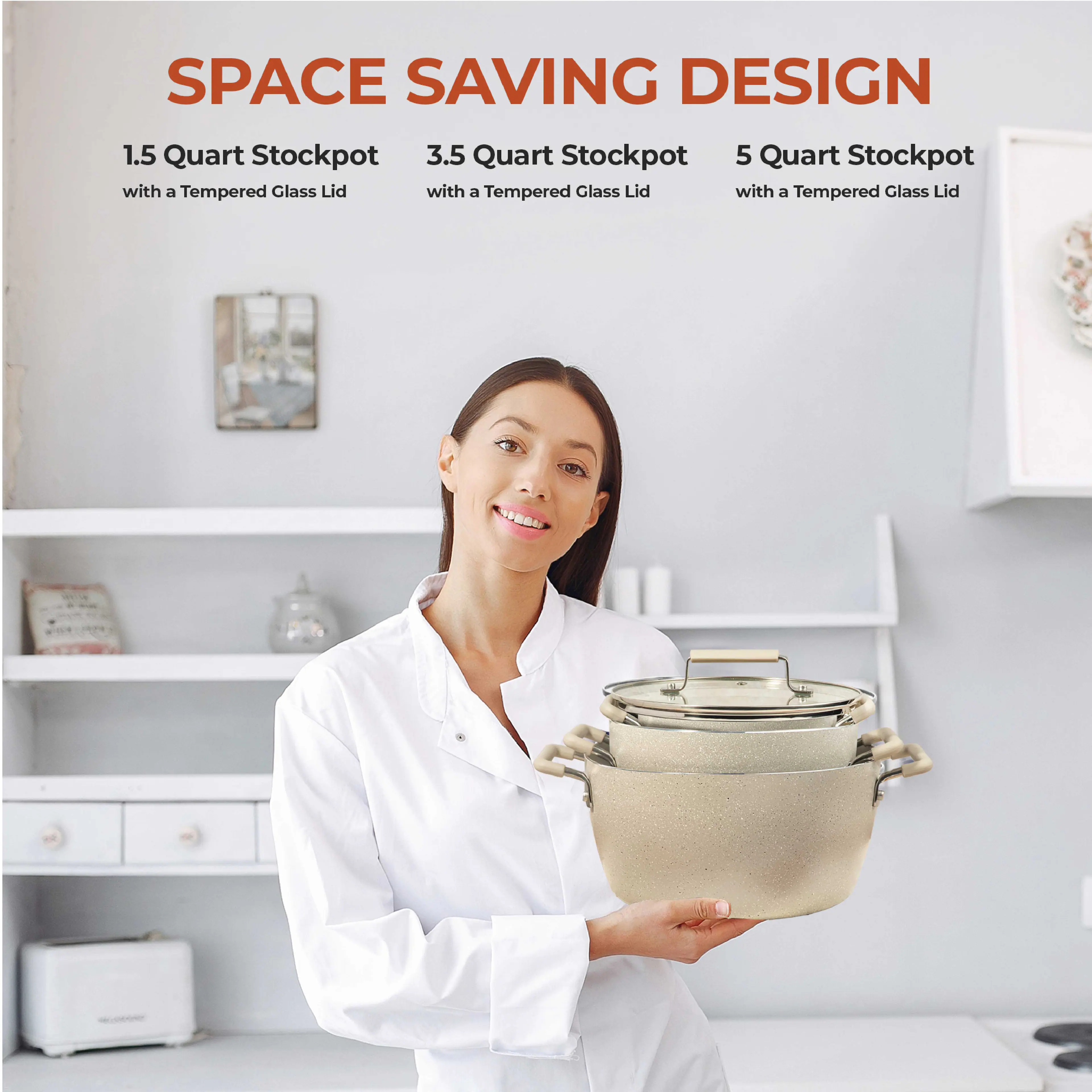 SPACE SAVING DESIGN

1.5 Quart Stockpot with a Tempered Glass Lid

3.5 Quart Stockpot with a Tempered Glass Lid

5 Quart Stockpot with a Tempered Glass Lid