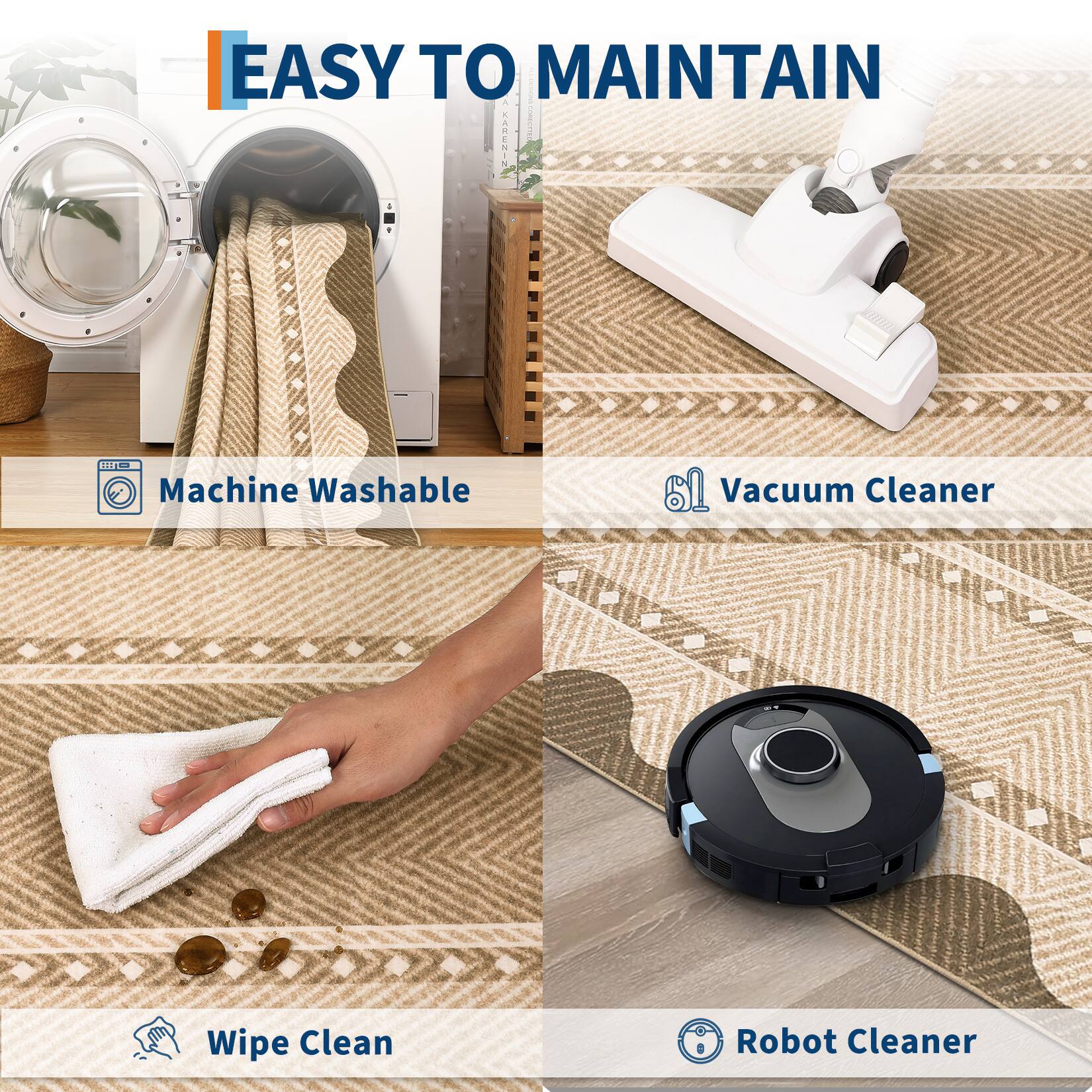 EASY TO MAINTAIN

- Machine Washable
- Vacuum Cleaner
- Wipe Clean
- Robot Cleaner
