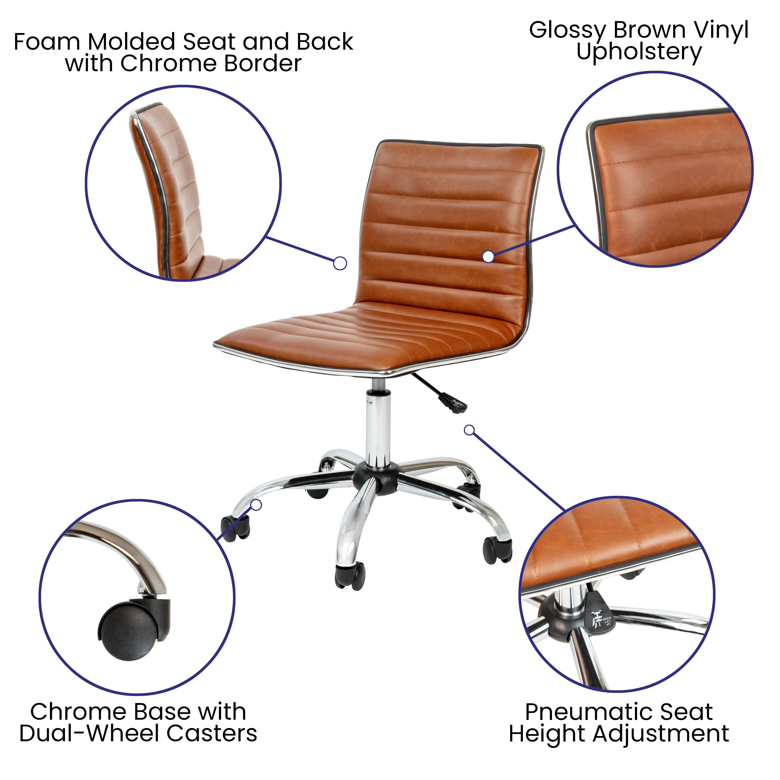 Foam Molded Seat and Back with Chrome Border  
Glossy Brown Vinyl Upholstery  
Chrome Base with Dual-Wheel Casters  
Pneumatic Seat Height Adjustment