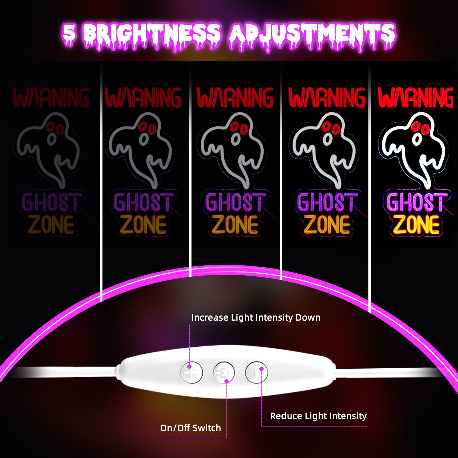 5 BRIGHTNESS ADJUSTMENTS

WARNING WARNING WARNING WARNING WARNING

GHOST ZONE GHOST ZONE GHOST ZONE GHOST ZONE GHOST ZONE

Increase Light Intensity Down

On/Off Switch

Reduce Light Intensity