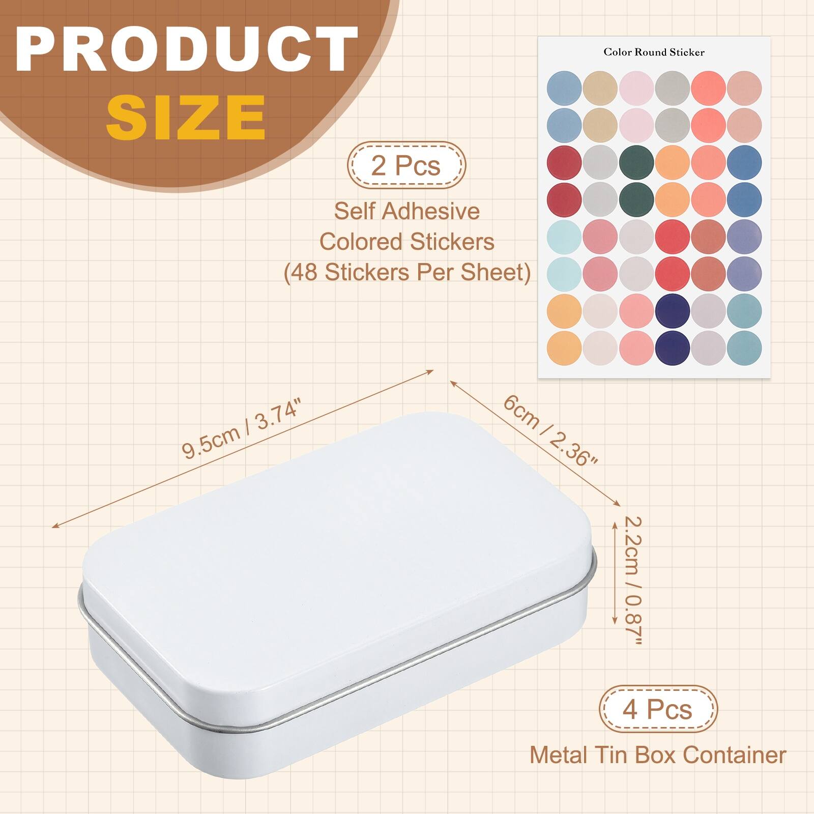 PRODUCT SIZE

2 Pcs
Self Adhesive Colored Stickers (48 Stickers Per Sheet)

3.74" 9.5cm x 6cm
2.36" 2.2cm

4 Pcs
Metal Tin Box Container