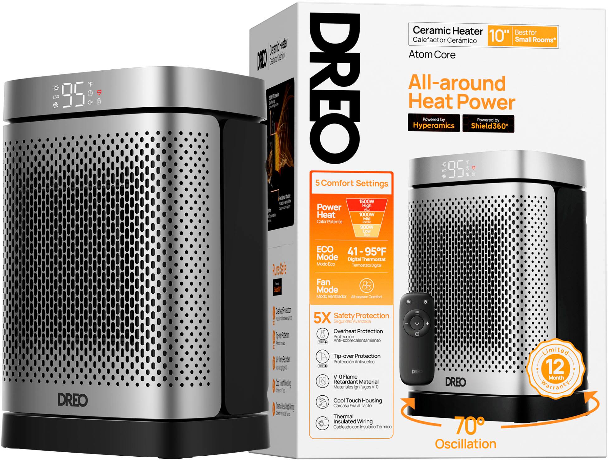 E00  95 Ceramic Heater Best for Calefactor Cermico 10" Small Rooms* Coancieata Atom Core D DREO All-around Heat Power Powered by Powered by Hyperamics Shield360  95 5 Comfort Settings vedetar 1500W Power High A Heat 1000W Mid Calor Potente LeVI 900W LOw (d ECO 41 41-95F Mode Digital Thermostat Mode Lco Termostato Dighal BosSe Fan Mode Mado VCANXY Al-sewnCuran DREO Dorae 5X Safety Protection Segunidad Avanzada Overheat Protection Proteccin Anti-scbrecalentamiento M T Tip-over Protection Proteccin N Antivuelco  V-O Flame Retardant Material Materales ignitugos V-O Cool Touch Housing Carcasa Fria al Tacto Thermal Insulated Wiring Cableado con Insulaao Trmico DREO 70 Oscillation botimit 12 Month warranty