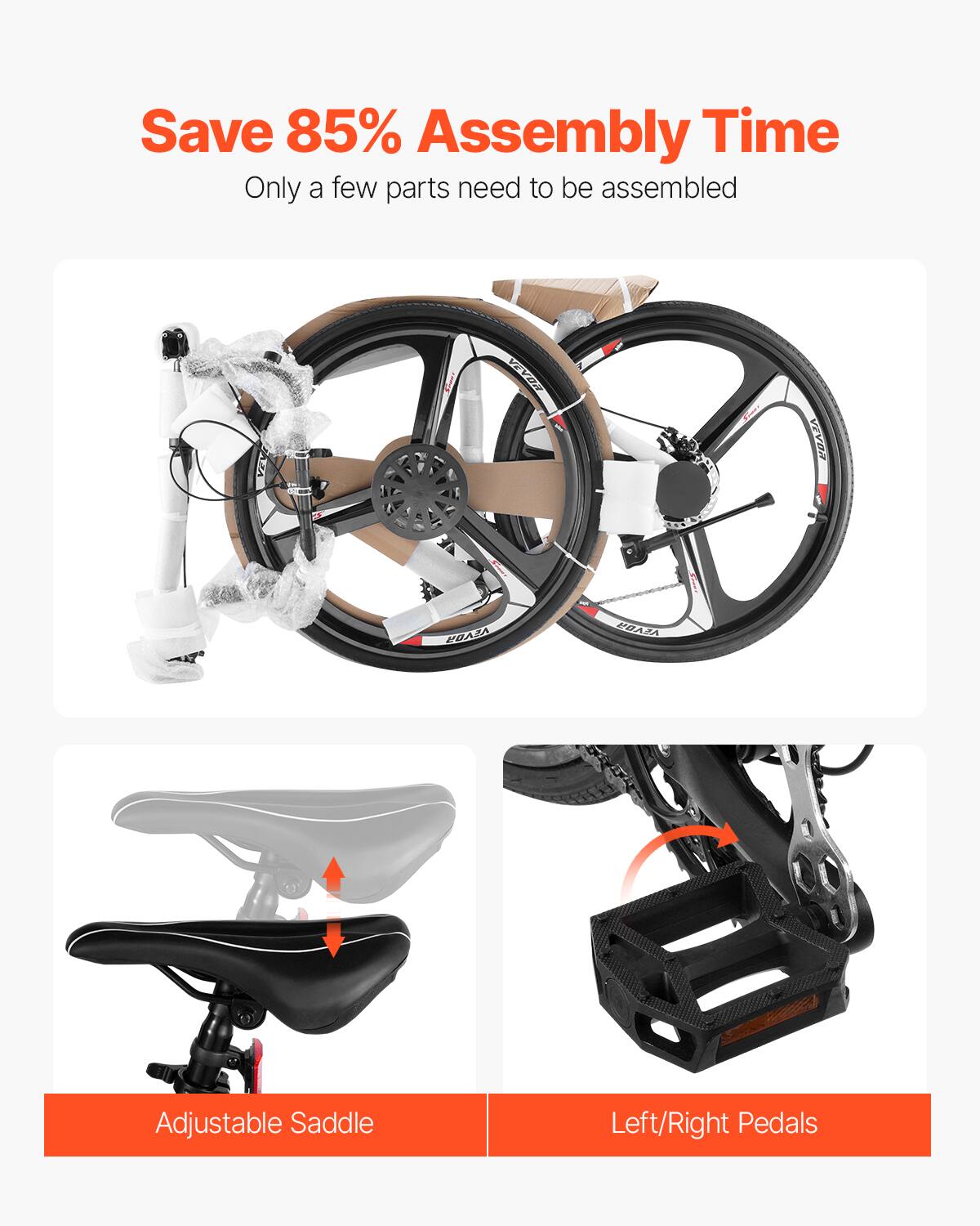 Save 85% Assembly Time  
Only a few parts need to be assembled  

Adjustable Saddle  
Left/Right Pedals