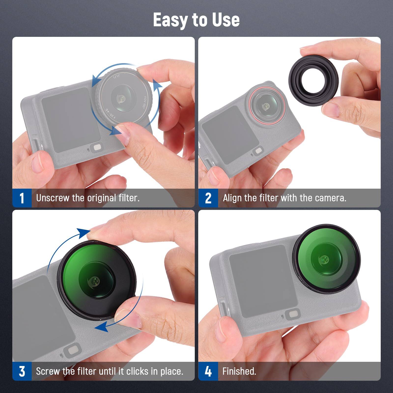 Easy to Use

1. Unscrew the original filter.
2. Align the filter with the camera.
3. Screw the filter until it clicks in place.
4. Finished.