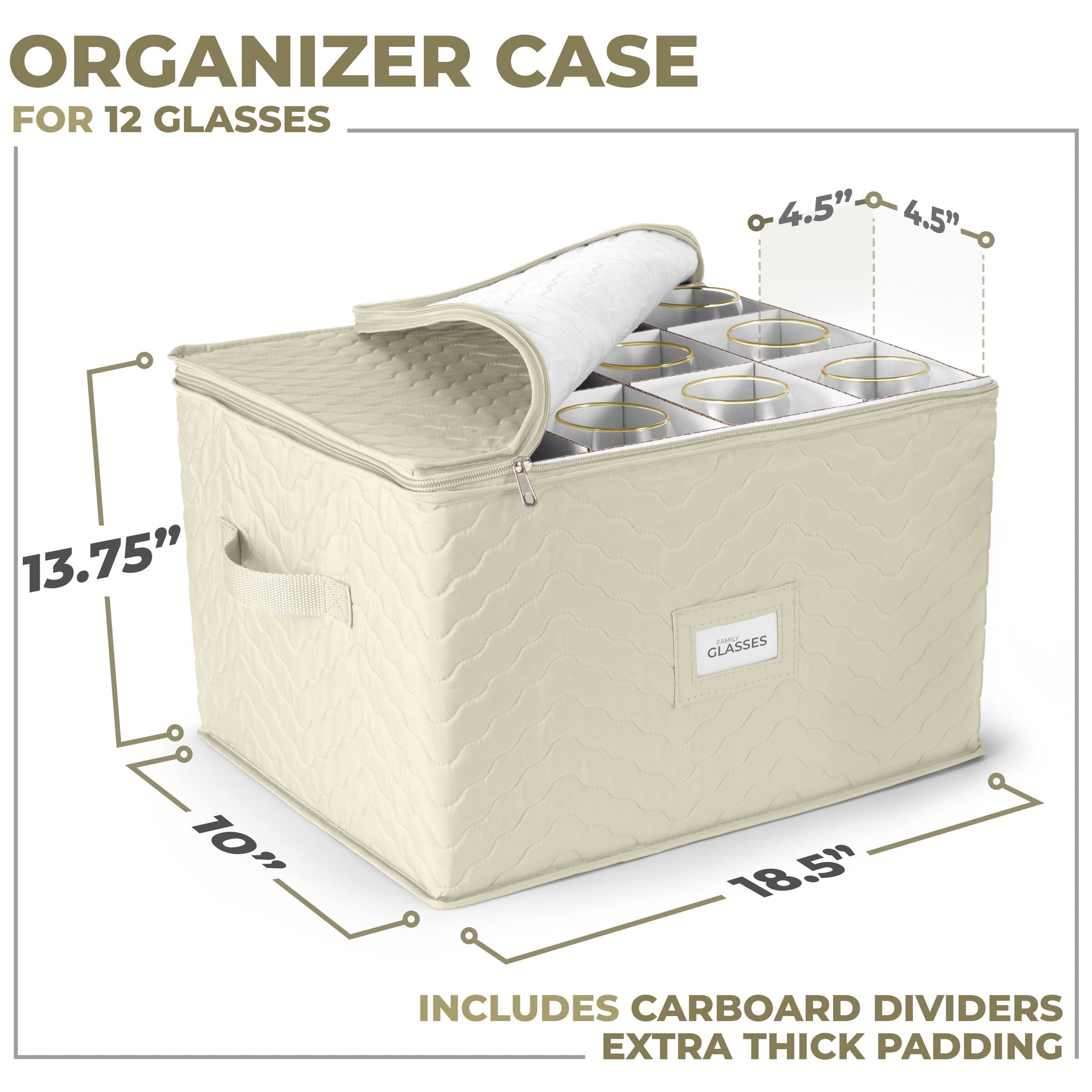 ORGANIZER CASE  
FOR 12 GLASSES  

13.75"  
10"  
18.5"  

INCLUDES CARBOARD DIVIDERS  
EXTRA THICK PADDING  

4.5"  
4.5"