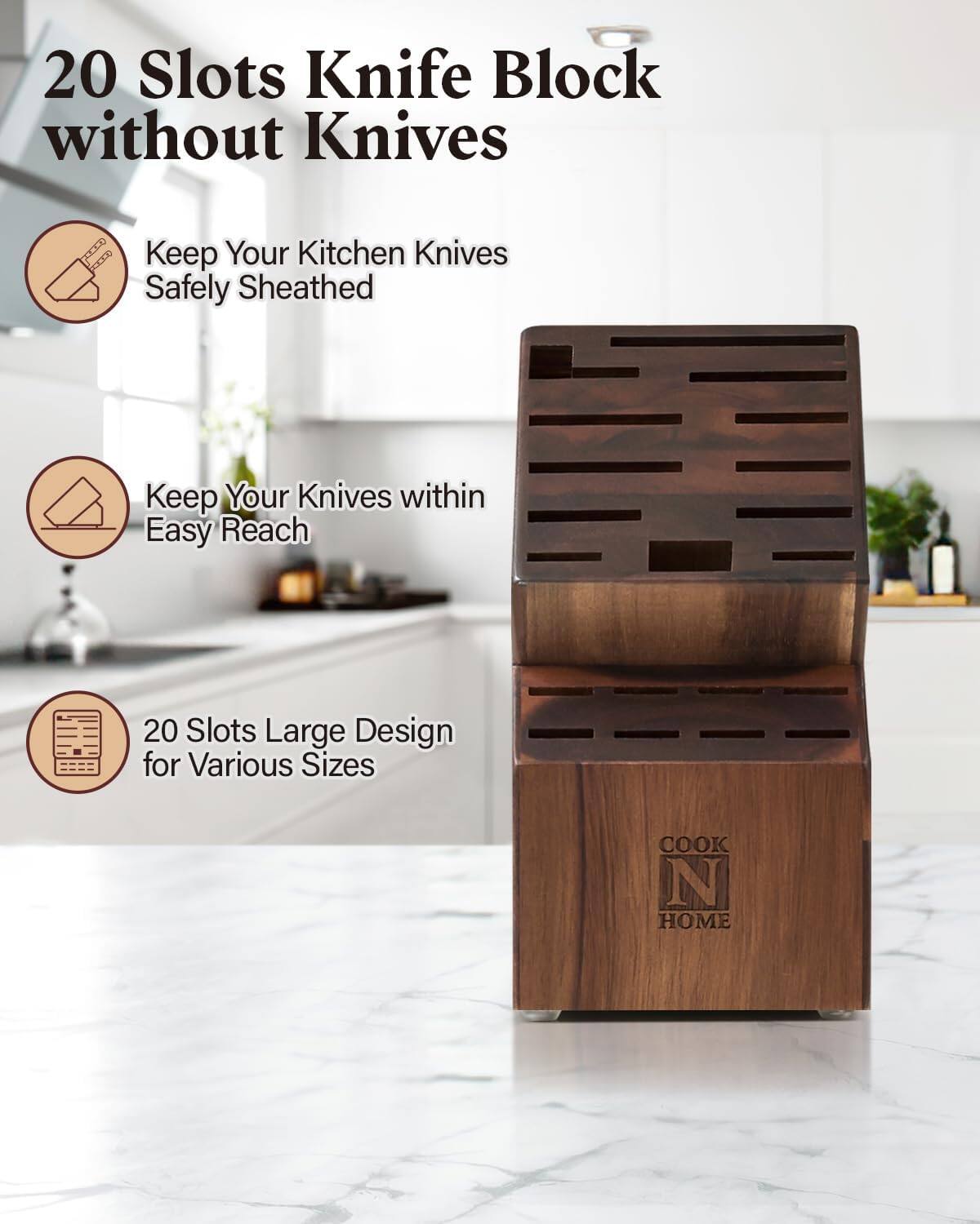 20 Slots Knife Block without Knives  
Keep Your Kitchen Knives Safely Sheathed  
Keep Your Knives within Easy Reach  
20 Slots Large Design for Various Sizes  
COOK N HOME