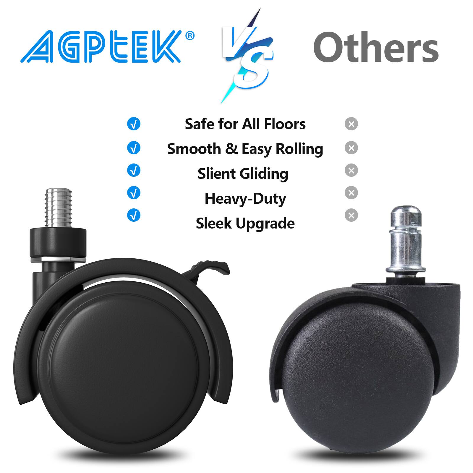 AGPEEK®

Safe for All Floors  
Smooth & Easy Rolling  
Silent Gliding  
Heavy-Duty  
Sleek Upgrade  

Others  
x  
x  
x  
x  
x