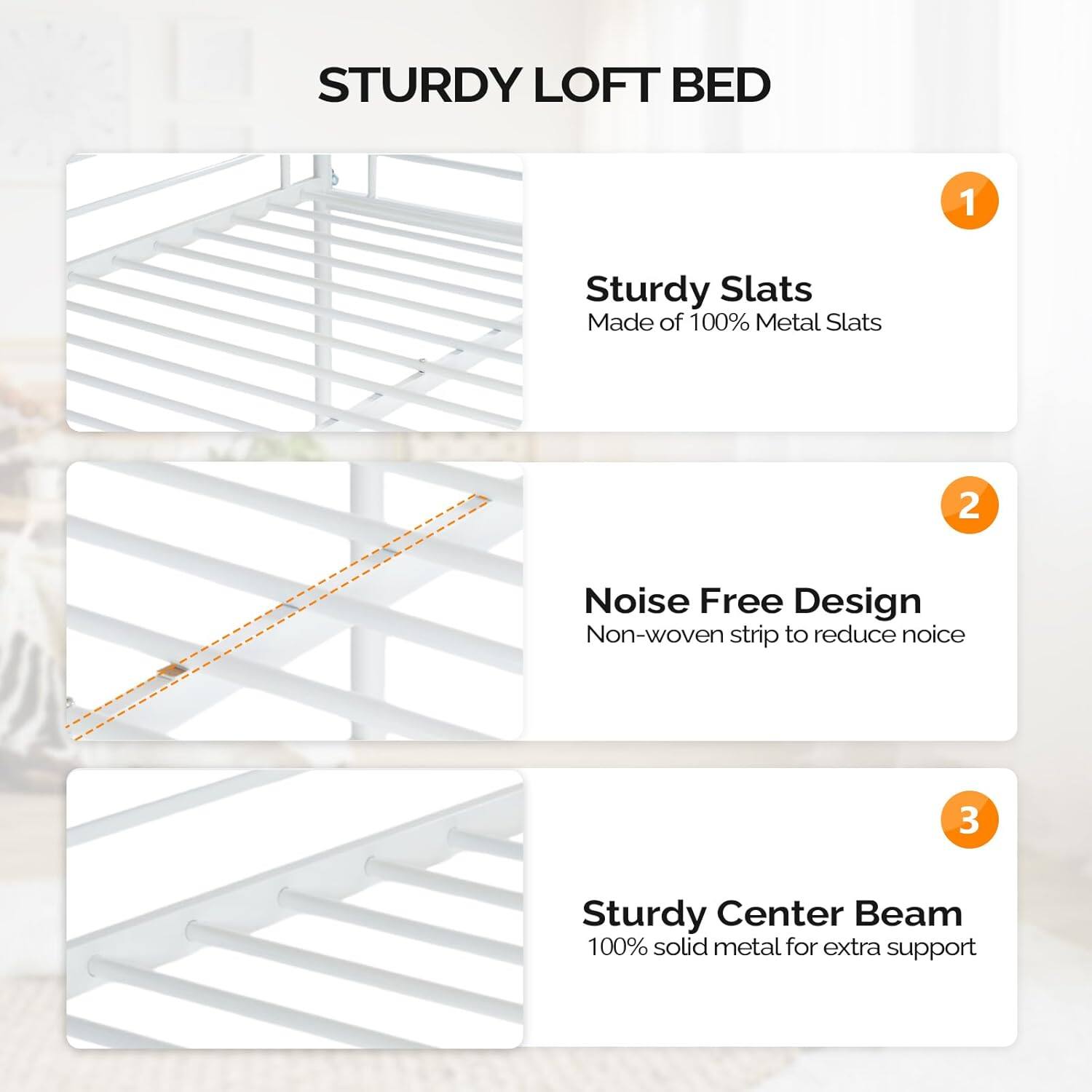 STURDY LOFT BED

1. Sturdy Slats
   - Made of 100% Metal Slats

2. Noise Free Design
   - Non-woven strip to reduce noise

3. Sturdy Center Beam
   - 100% solid metal for extra support