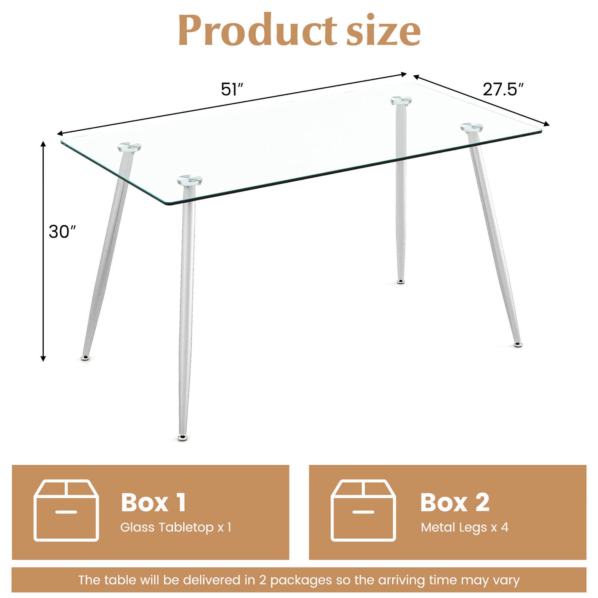 Product size  
51" x 27.5" x 30"

Box 1  
Glass Tabletop x 1

Box 2  
Metal Legs x 4

The table will be delivered in 2 packages so the arriving time may vary