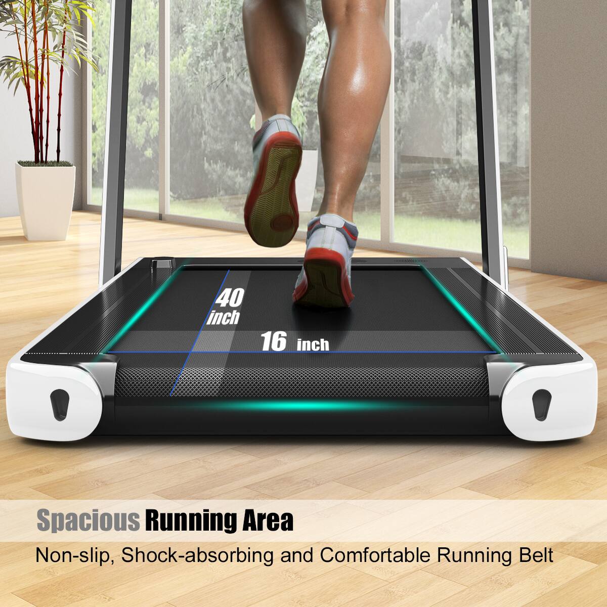 40 inch x 16 inch Spacious Running Area  
Non-slip, Shock-absorbing and Comfortable Running Belt