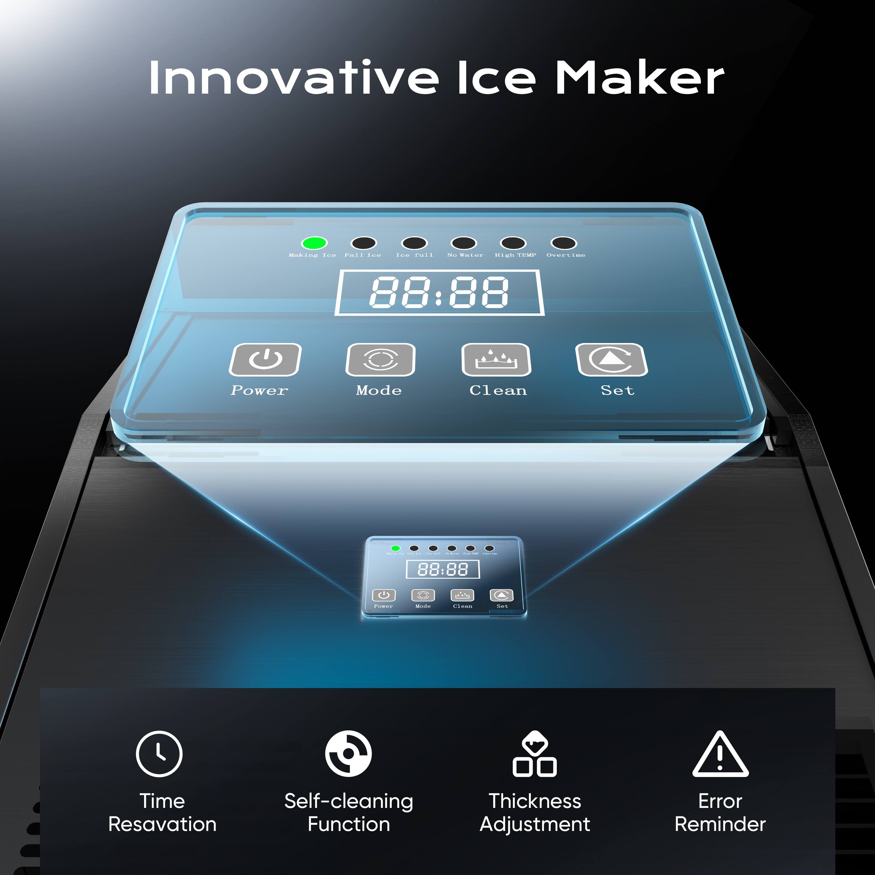 Innovative Ice Maker

- Power Mode
- Clean
- Set
- Time Reservation
- Self-cleaning Function
- Thickness Adjustment
- Error Reminder