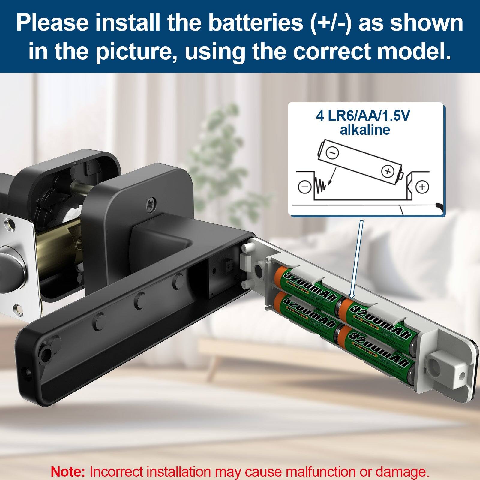Please install the batteries (+/-) as shown in the picture, using the correct model.

4 LR6/AA/1.5V alkaline

Note: Incorrect installation may cause malfunction or damage.