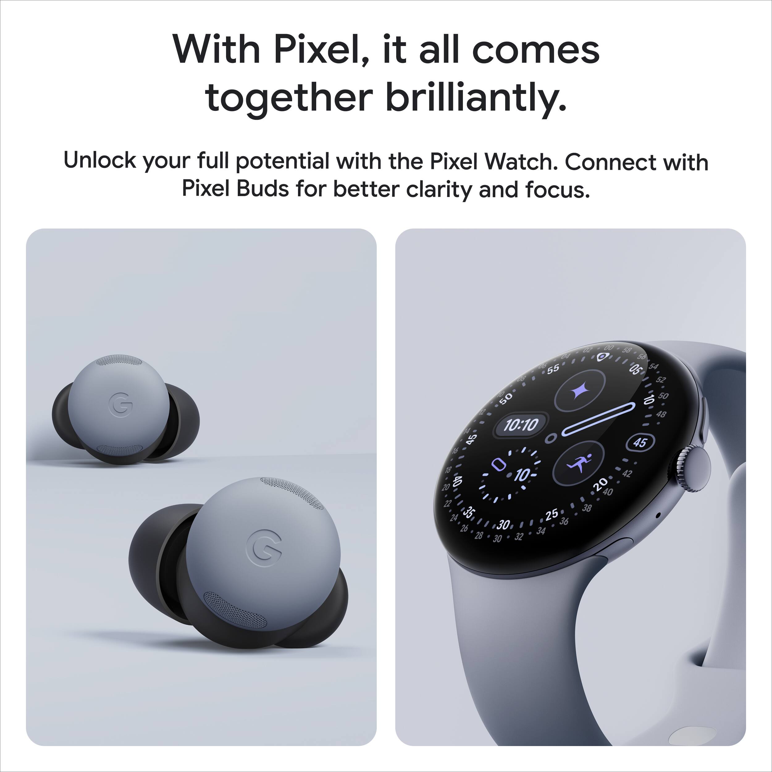 With Pixel, it all comes together brilliantly.

Unlock your full potential with the Pixel Watch. Connect with Pixel Buds for better clarity and focus.