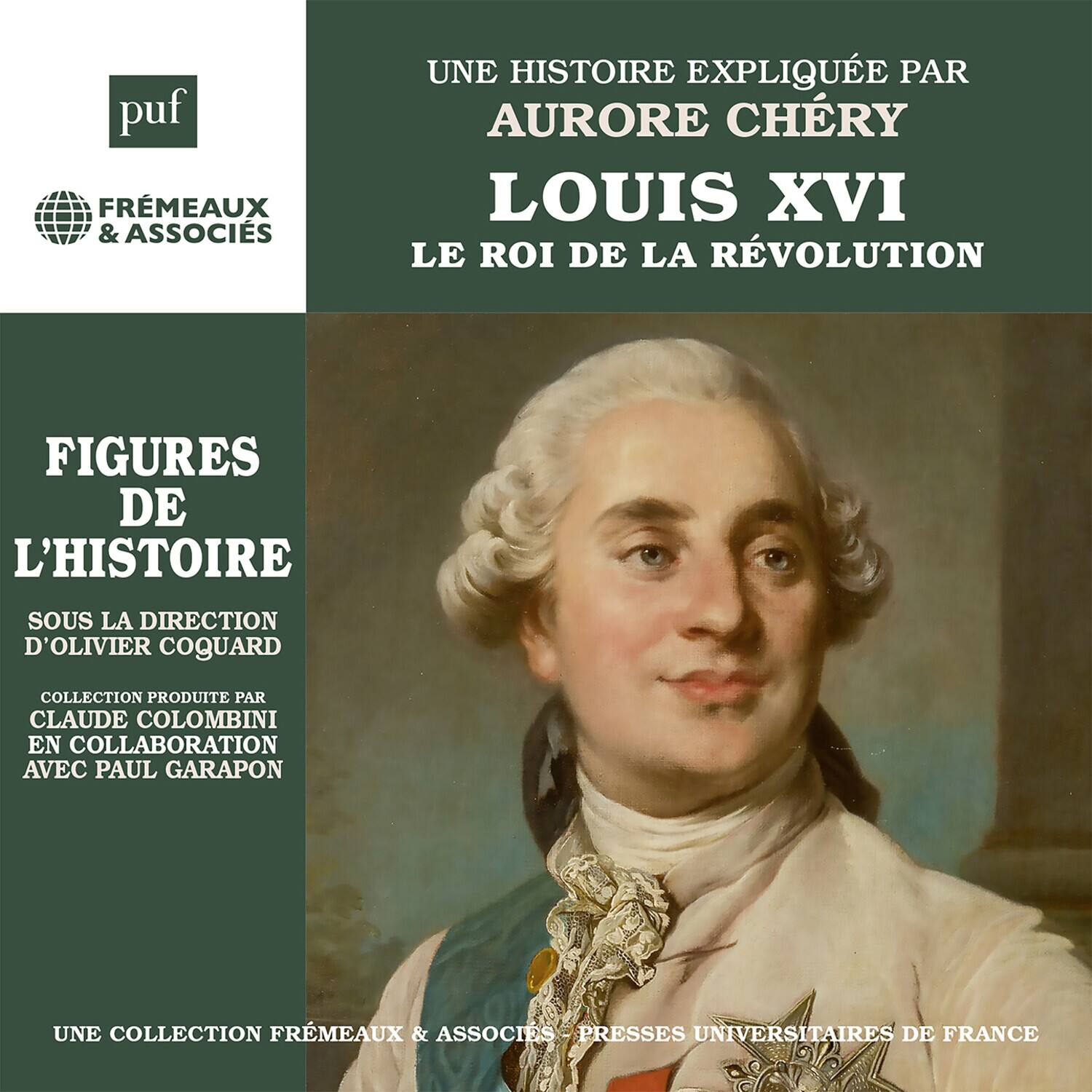 puf  
FRÉMEAUX & ASSOCIÉS  

UNE HISTOIRE EXPLIQUÉE PAR  
AURORÉ CHÉRY  

LOUIS XVI  
LE ROI DE LA RÉVOLUTION  

FIGURES DE L'HISTOIRE  
Sous la direction d'OLIVIER COQUARD  

Collection produite par  
CLAUDE COLOMBINI  
en collaboration avec PAUL GARAPON  

UNE COLLECTION FRÉMEAUX & ASSOCIÉS  
PRESSES UNIVERSITAIRES DE FRANCE