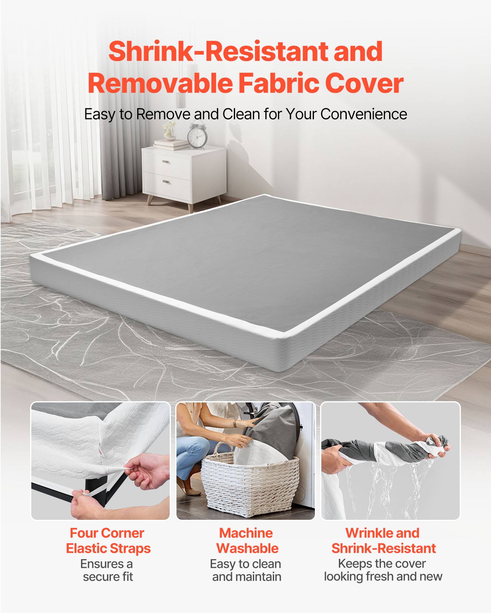 Shrink-Resistant and Removable Fabric Cover  
Easy to Remove and Clean for Your Convenience  

Four Corner Elastic Straps  
Ensures a secure fit  

Machine Washable  
Easy to clean and maintain  

Wrinkle and Shrink-Resistant  
Keeps the cover looking fresh and new