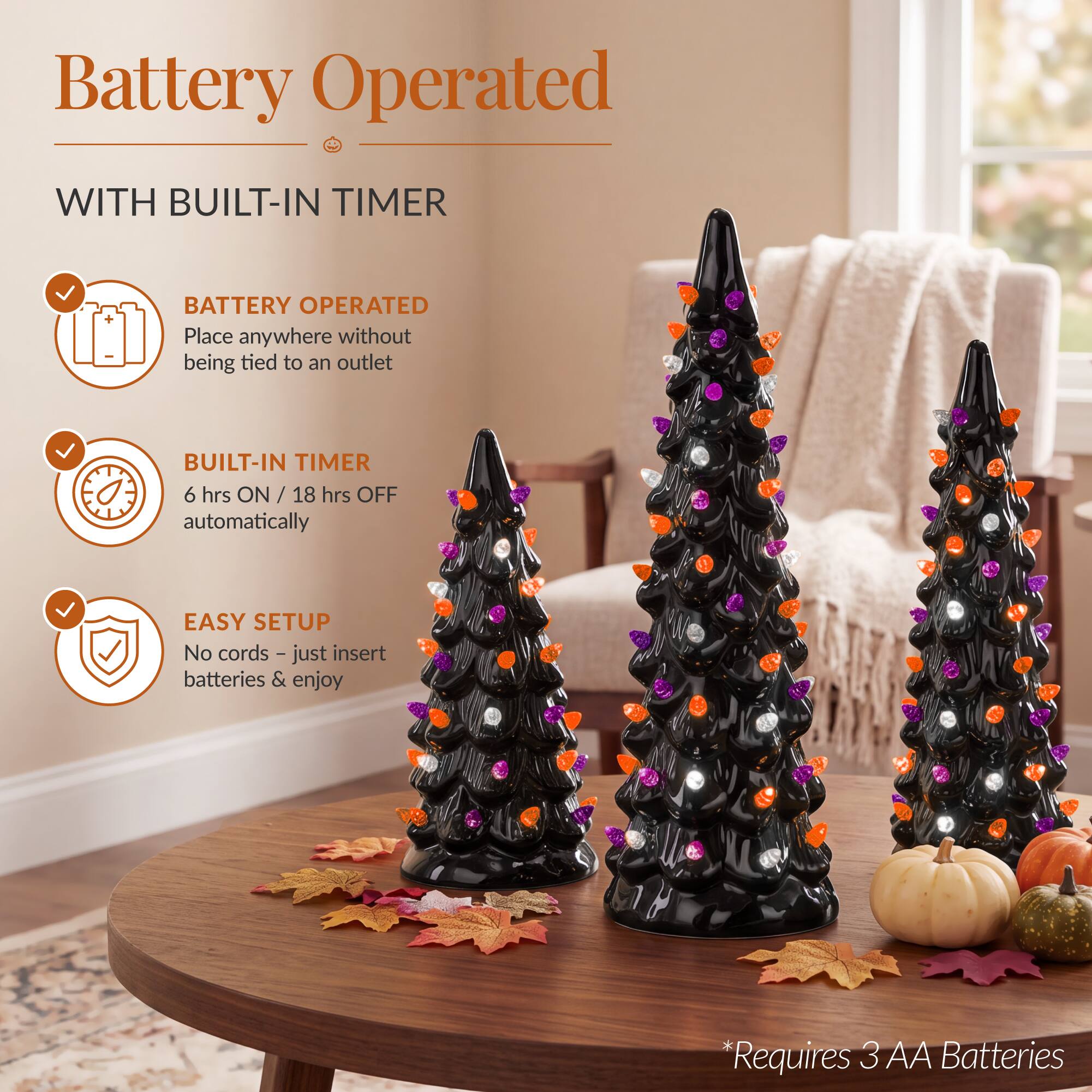 Battery Operated  
WITH BUILT-IN TIMER  

BATTERY OPERATED  
Place anywhere without being tied to an outlet  

BUILT-IN TIMER  
6 hrs ON / 18 hrs OFF automatically  

EASY SETUP  
No cords – just insert batteries & enjoy  

*Requires 3 AA Batteries