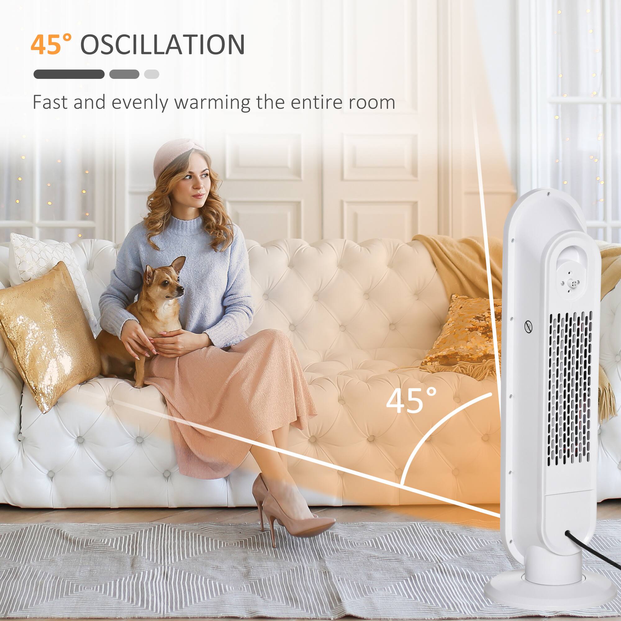 45° OSCILLATION  
Fast and evenly warming the entire room