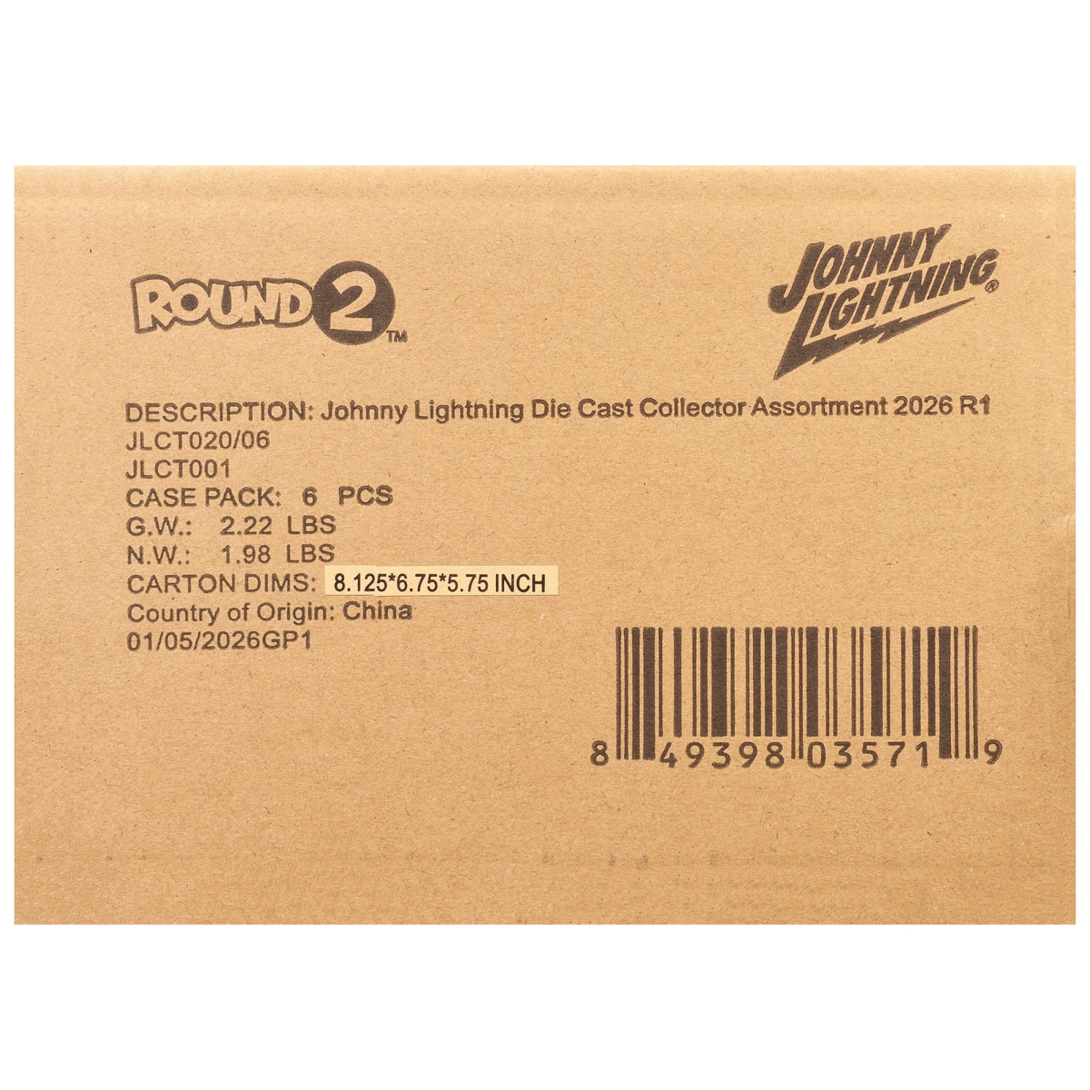 ROUND 2 TM  
JOHNNY LIGHTNING  
DESCRIPTION: Johnny Lightning Die Cast Collector Assortment 2026 R1  
JLCT020/06  
JLCT001  
CASE PACK: 6 PCS  
G.W.: 2.22 LBS  
N.W.: 1.98 LBS  
CARTON DIMS: 8.125*6.75*5.75 INCH  
Country of Origin: China  
01/05/2026GP1  
8 49398 03571 9