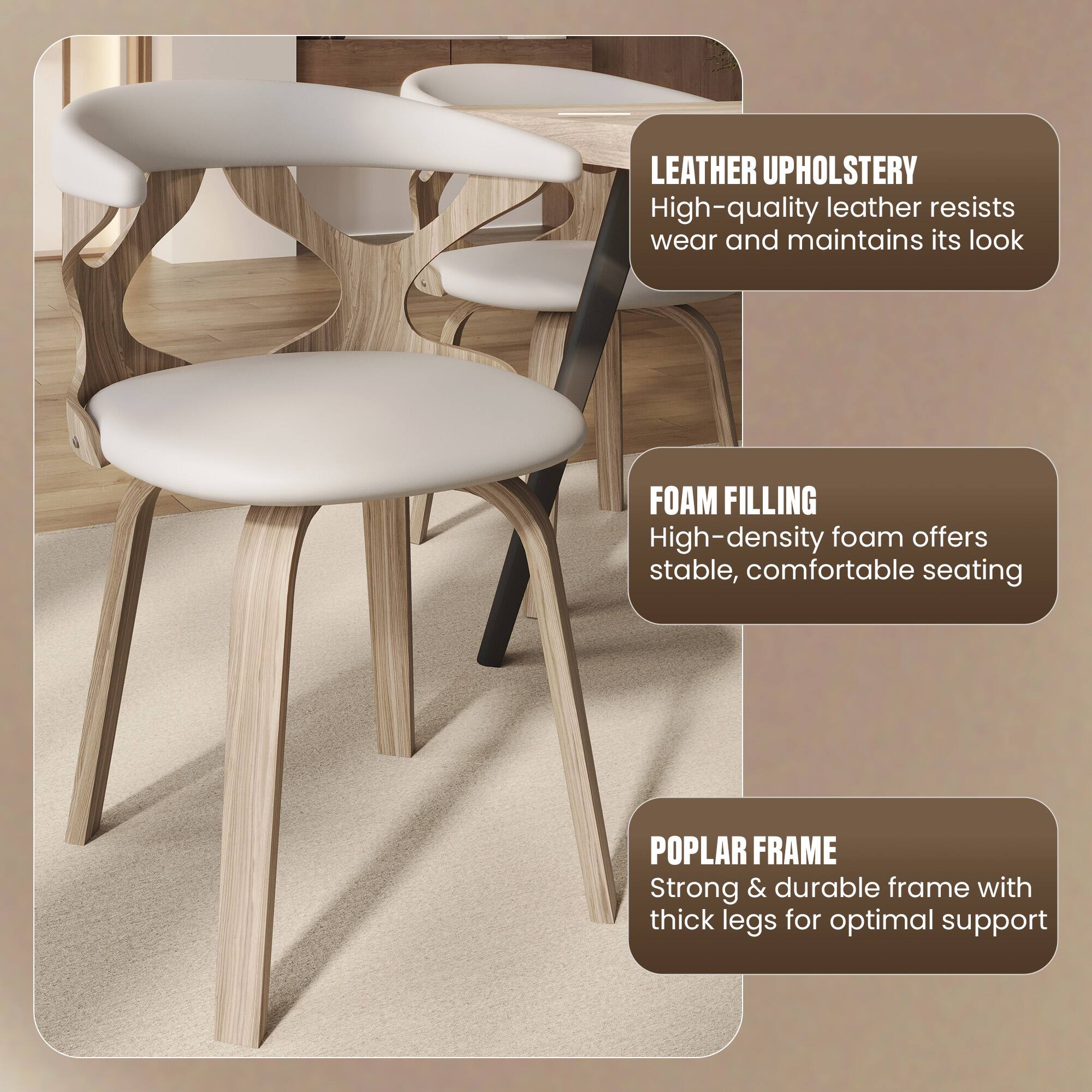 LEATHER UPHOLSTERY  
High-quality leather resists wear and maintains its look  

FOAM FILLING  
High-density foam offers stable, comfortable seating  

POPLAR FRAME  
Strong & durable frame with thick legs for optimal support