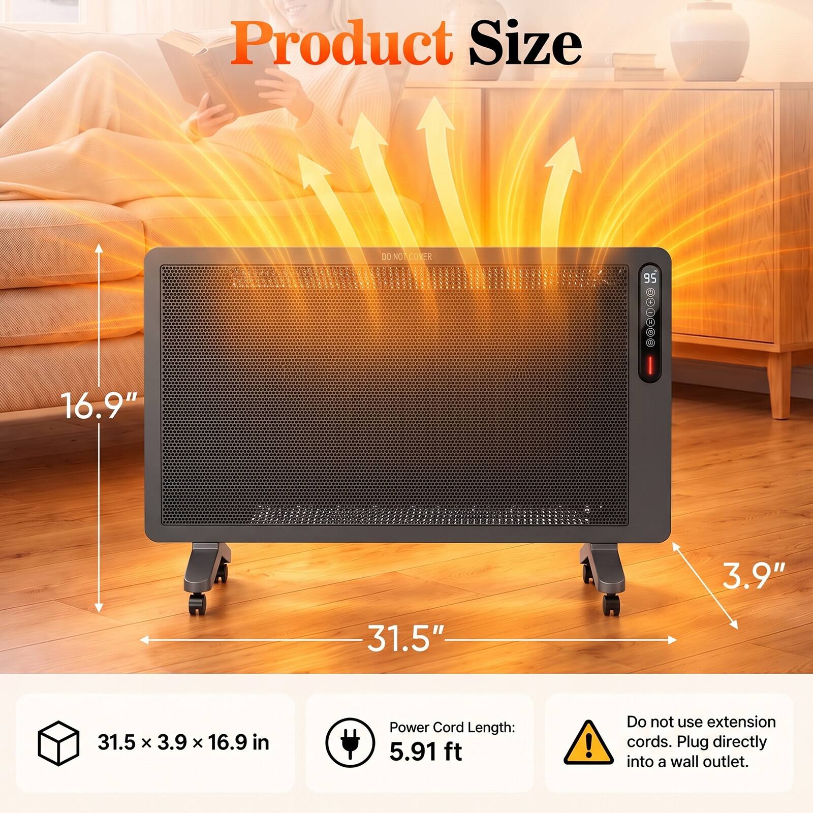 Product Size

DO NOT COVER

16.9"  
3.9"  
31.5"  
31.5 X 3.9 X 16.9 in

Power Cord Length: 5.91 ft

Do not use extension cords. Plug directly into a wall outlet.