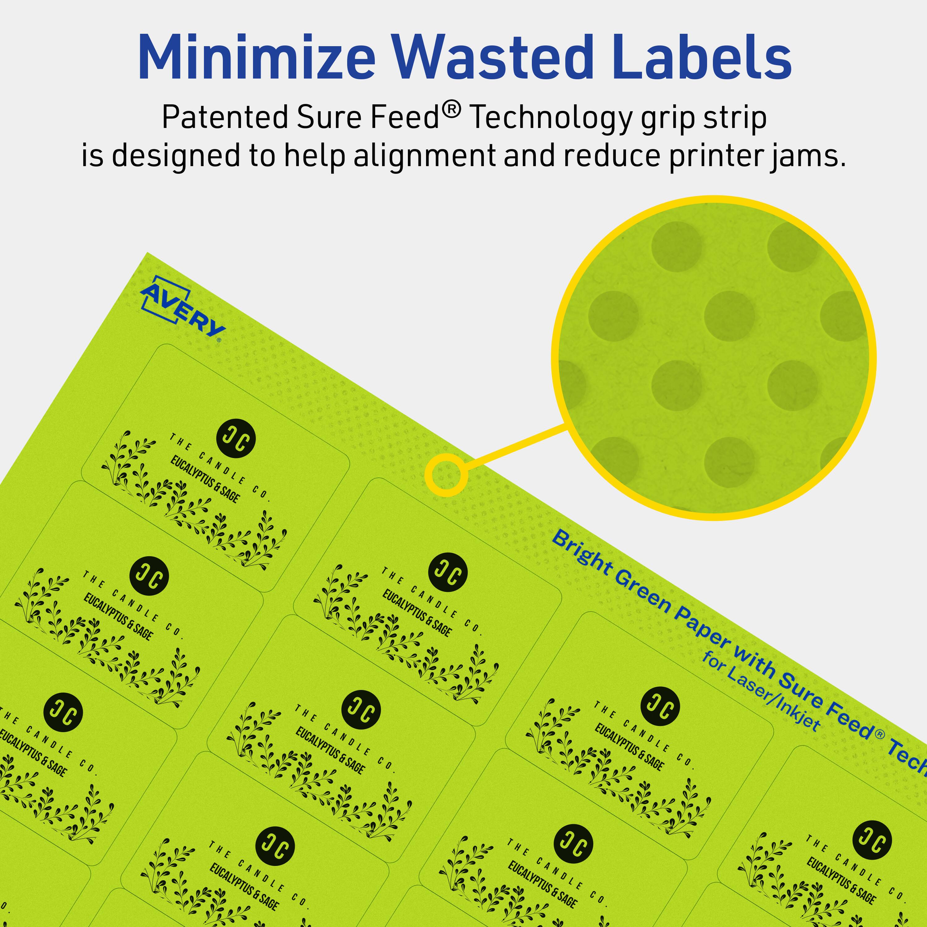 Minimize Wasted Labels

Patented Sure Feed® Technology grip strip is designed to help alignment and reduce printer jams.

AVERY

THE JC EUCALYPTUS & SAGE CANDLE CO.

Bright Green Paper with Sure Feed® Technology for Laser/Inkjet